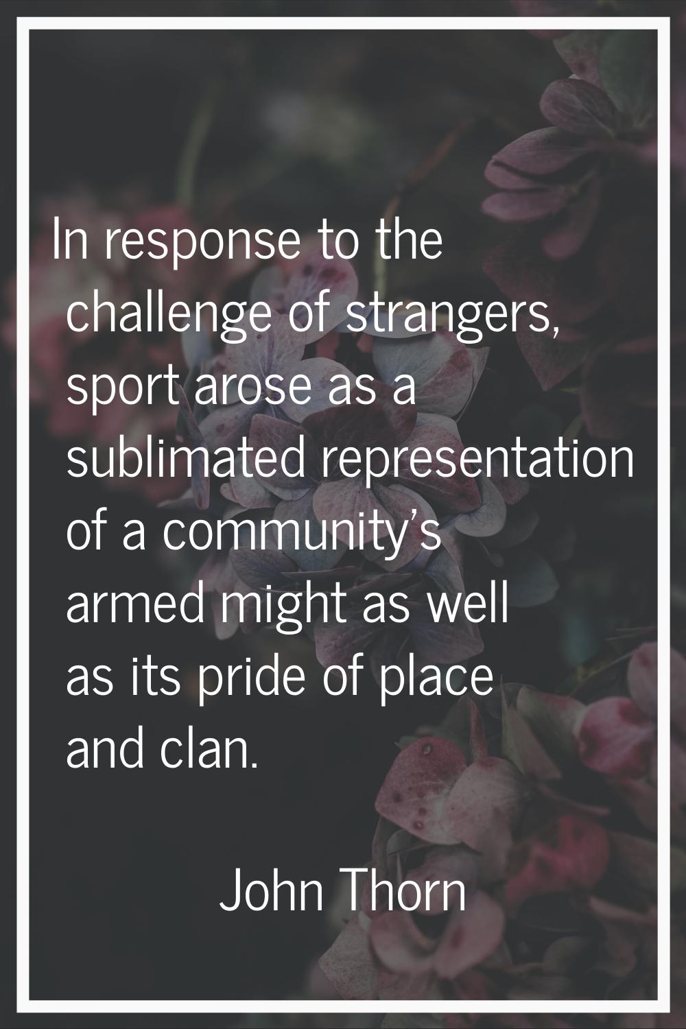 In response to the challenge of strangers, sport arose as a sublimated representation of a communit
