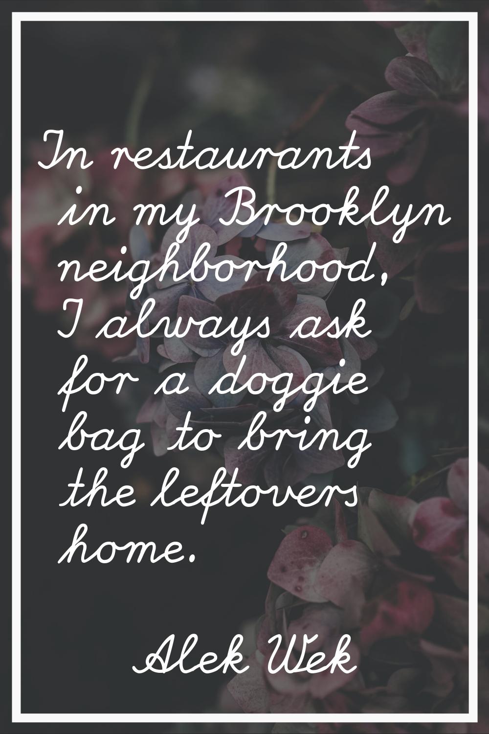 In restaurants in my Brooklyn neighborhood, I always ask for a doggie bag to bring the leftovers ho