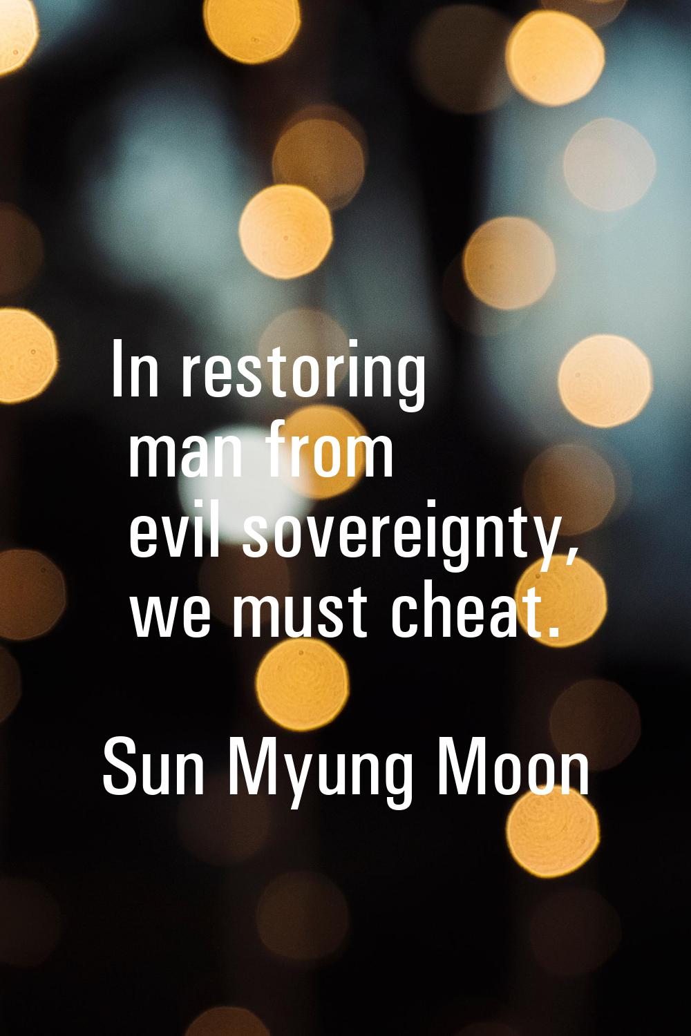 In restoring man from evil sovereignty, we must cheat.