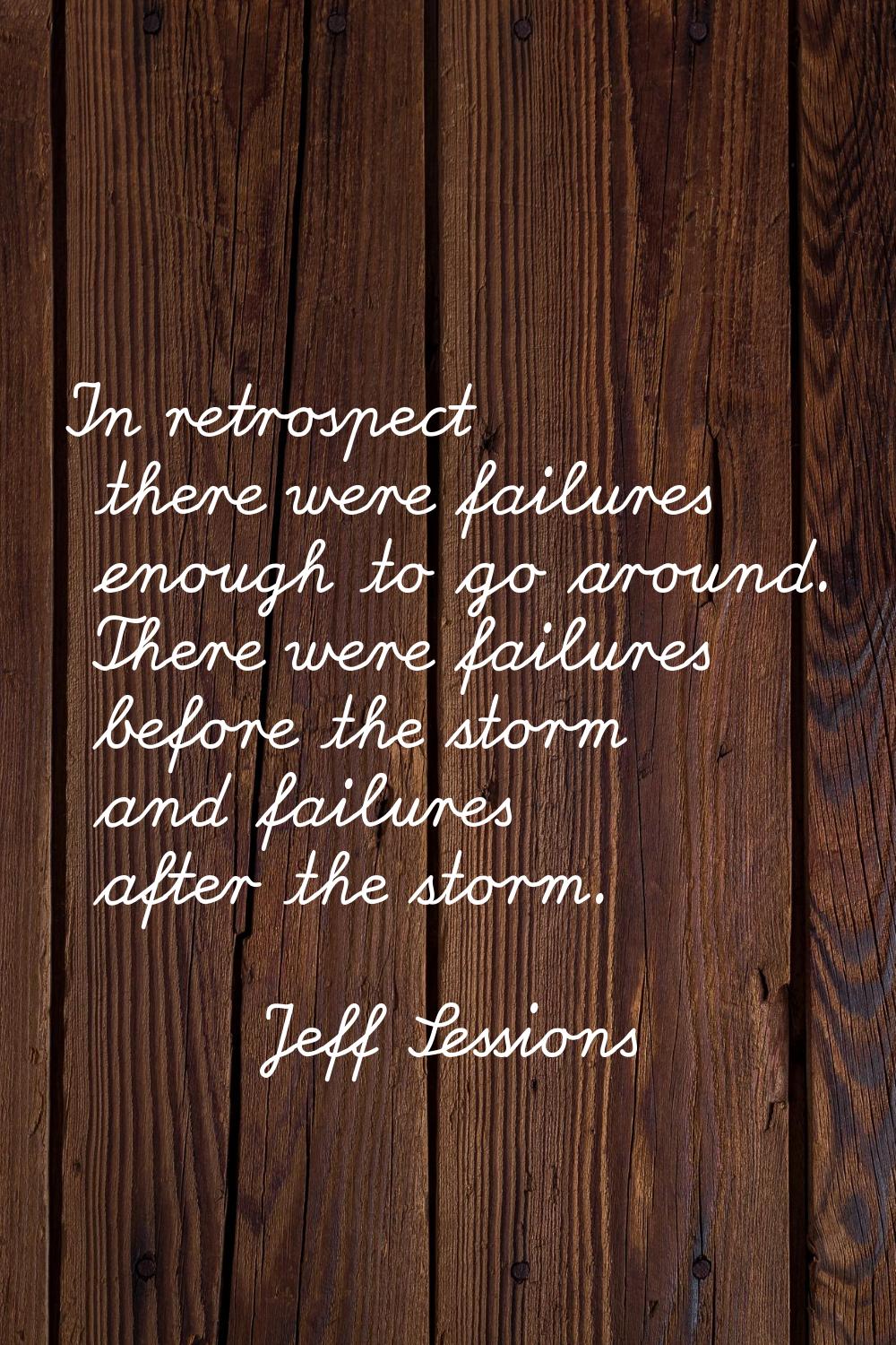 In retrospect there were failures enough to go around. There were failures before the storm and fai