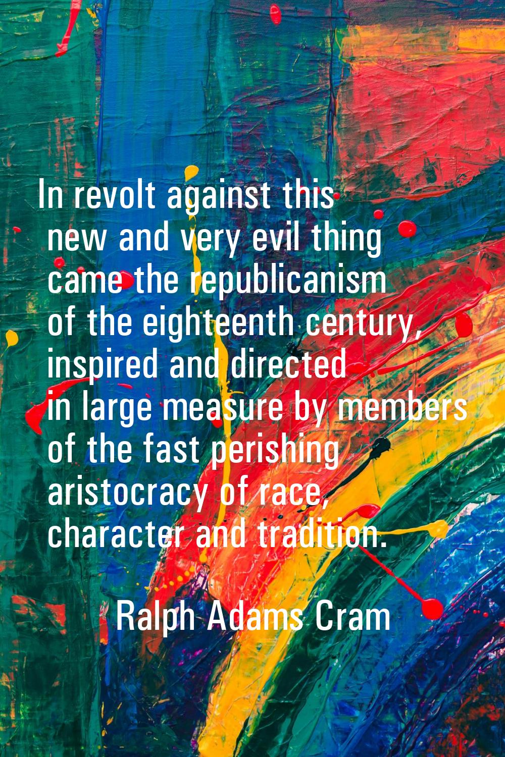In revolt against this new and very evil thing came the republicanism of the eighteenth century, in