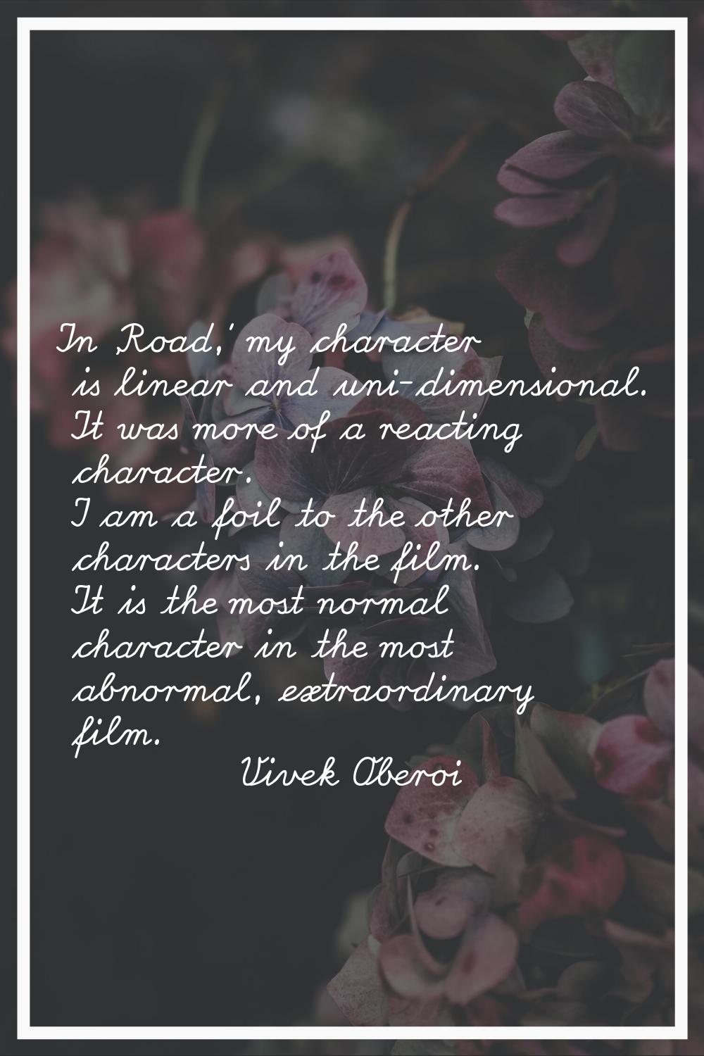 In 'Road,' my character is linear and uni-dimensional. It was more of a reacting character. I am a 