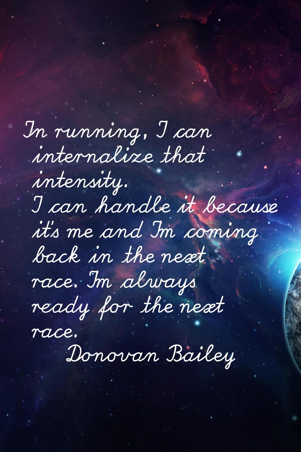 In running, I can internalize that intensity. I can handle it because it's me and I'm coming back i