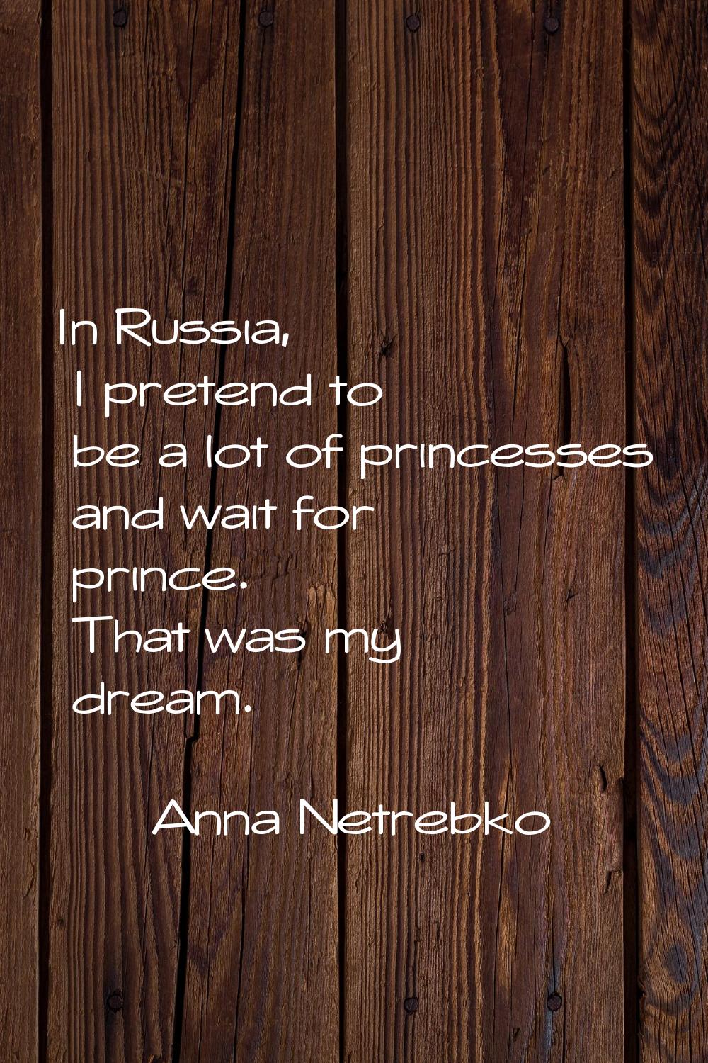 In Russia, I pretend to be a lot of princesses and wait for prince. That was my dream.