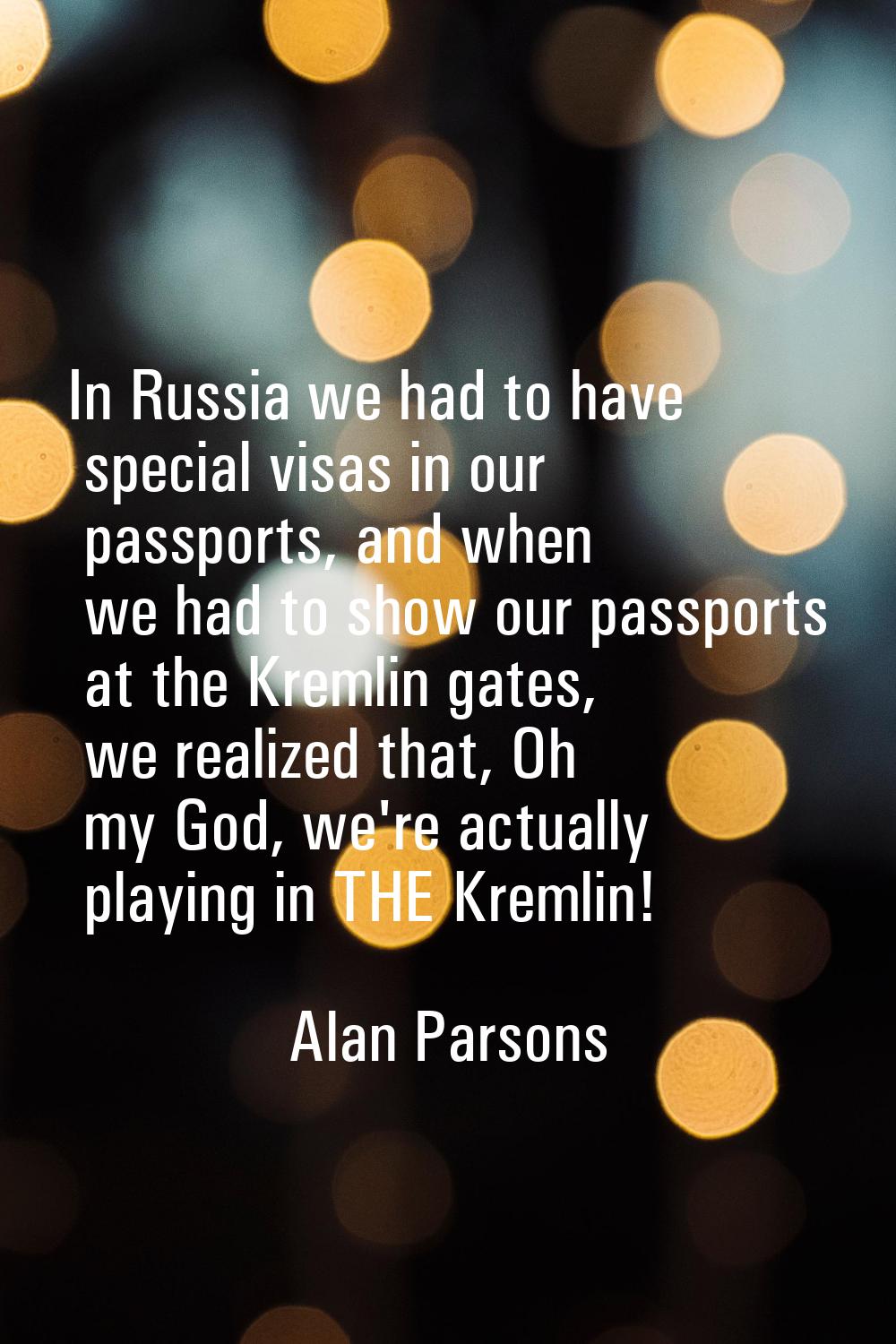 In Russia we had to have special visas in our passports, and when we had to show our passports at t