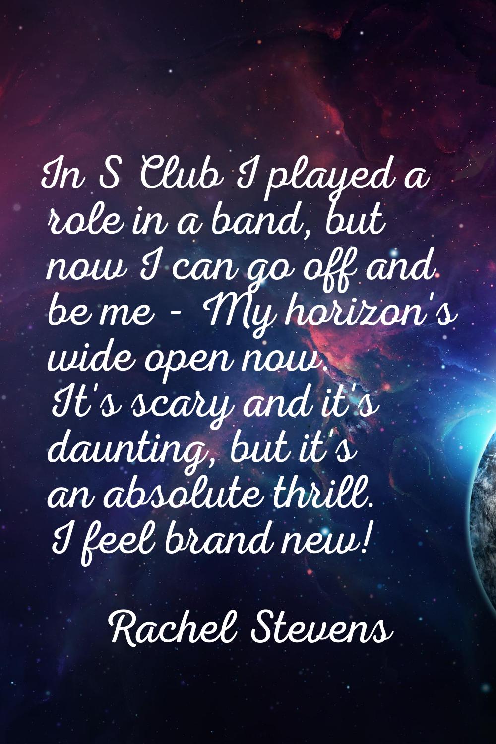 In S Club I played a role in a band, but now I can go off and be me - My horizon's wide open now. I