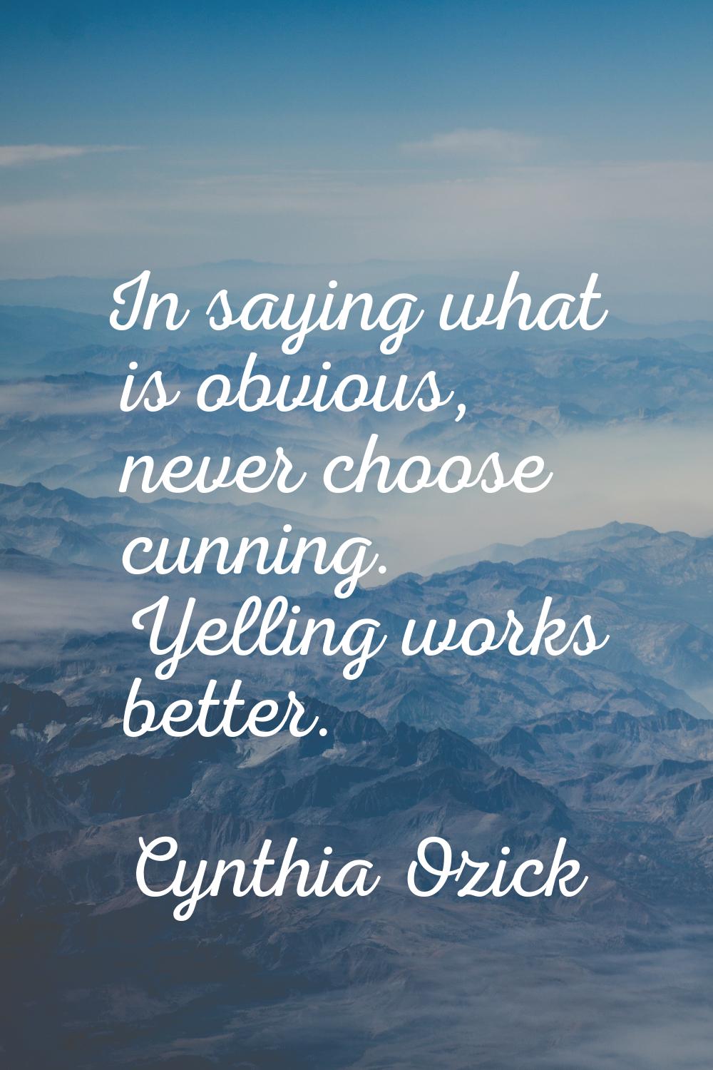 In saying what is obvious, never choose cunning. Yelling works better.