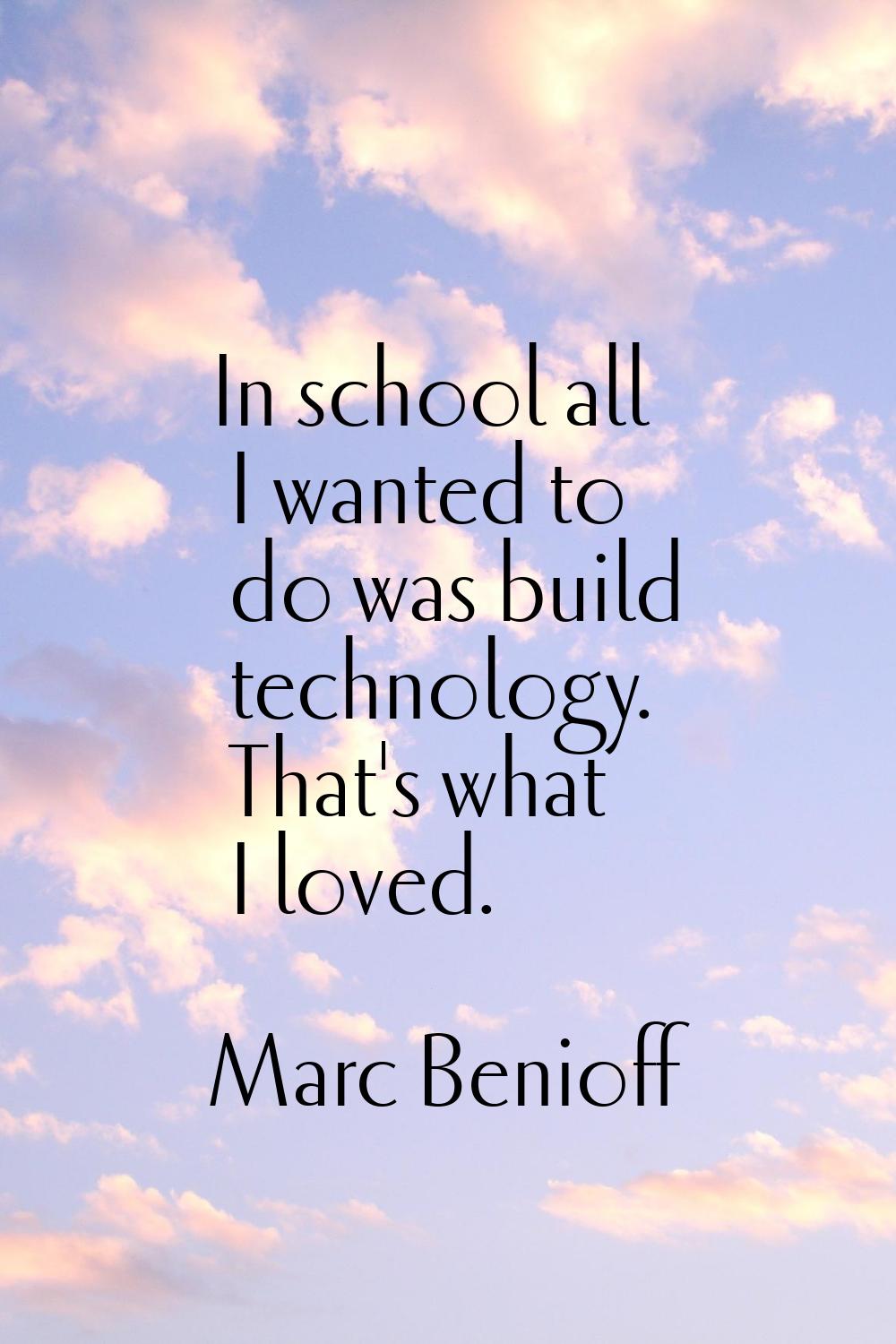 In school all I wanted to do was build technology. That's what I loved.