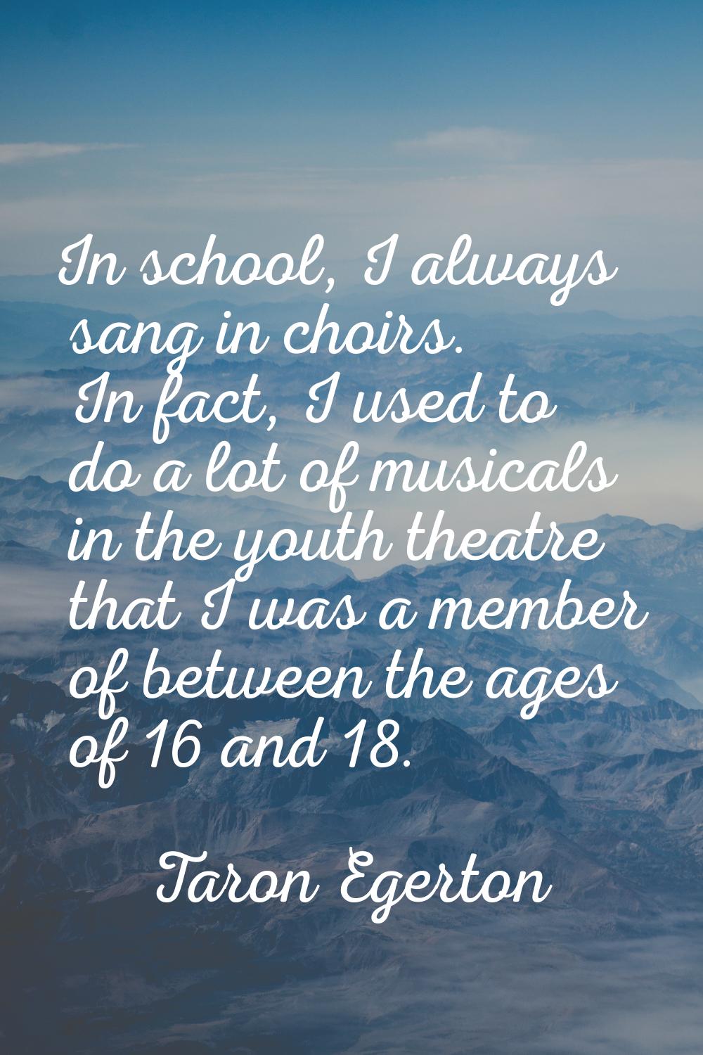 In school, I always sang in choirs. In fact, I used to do a lot of musicals in the youth theatre th