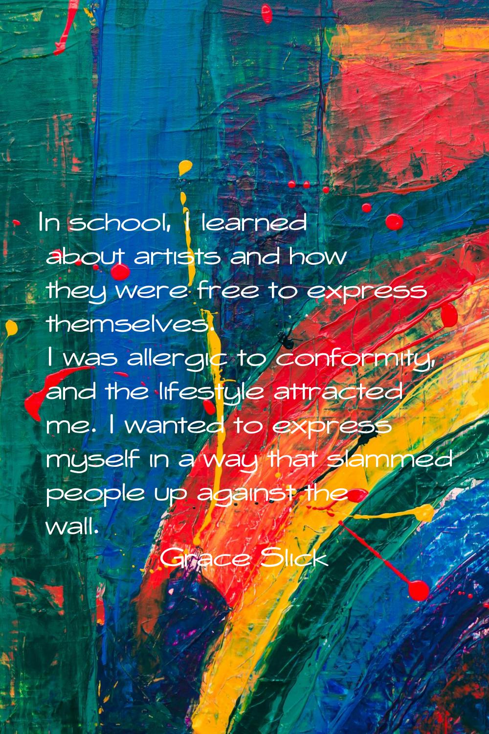 In school, I learned about artists and how they were free to express themselves. I was allergic to 