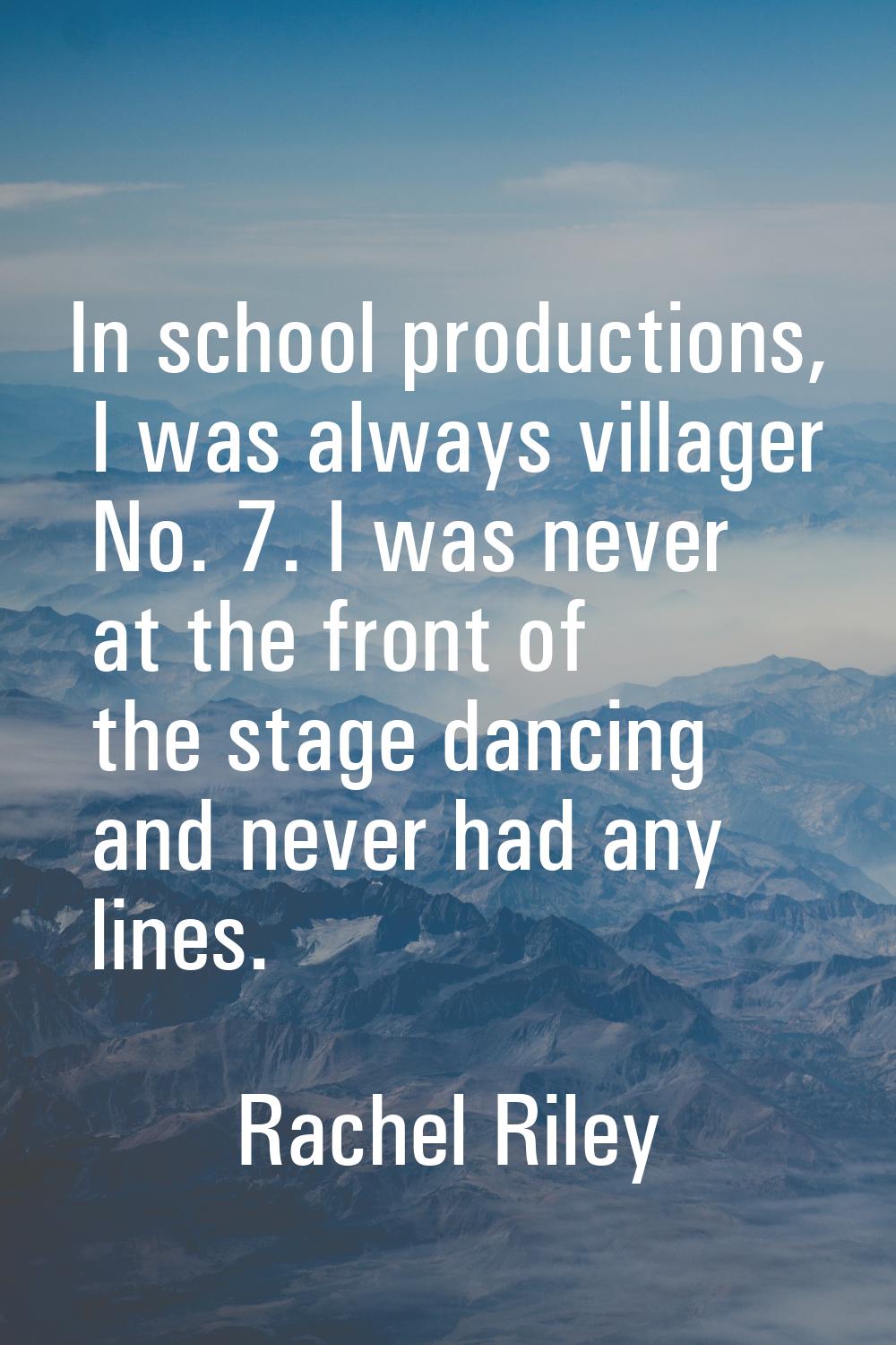 In school productions, I was always villager No. 7. I was never at the front of the stage dancing a