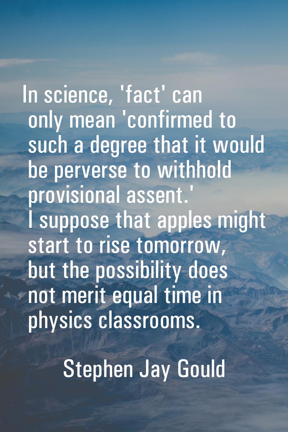 In science, 'fact' can only mean 'confirmed to such a degree that it would be perverse to withhold 