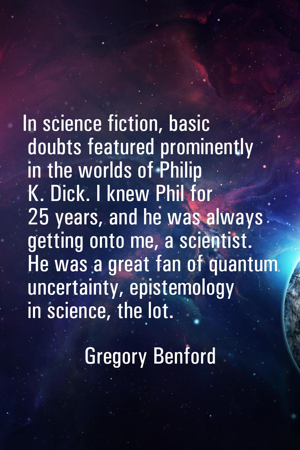 In science fiction, basic doubts featured prominently in the worlds of Philip K. Dick. I knew Phil 