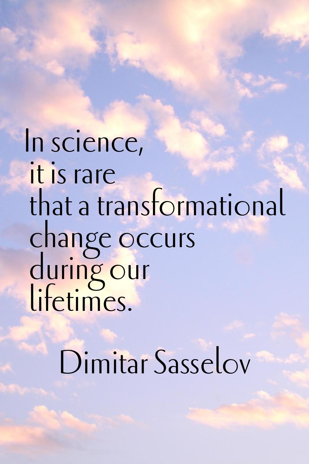 In science, it is rare that a transformational change occurs during our lifetimes.
