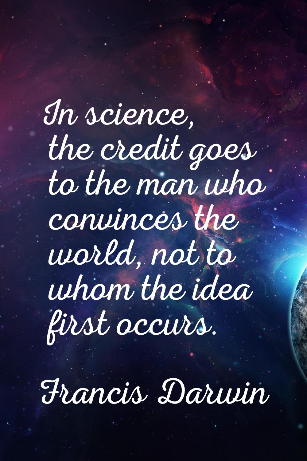 In science, the credit goes to the man who convinces the world, not to whom the idea first occurs.