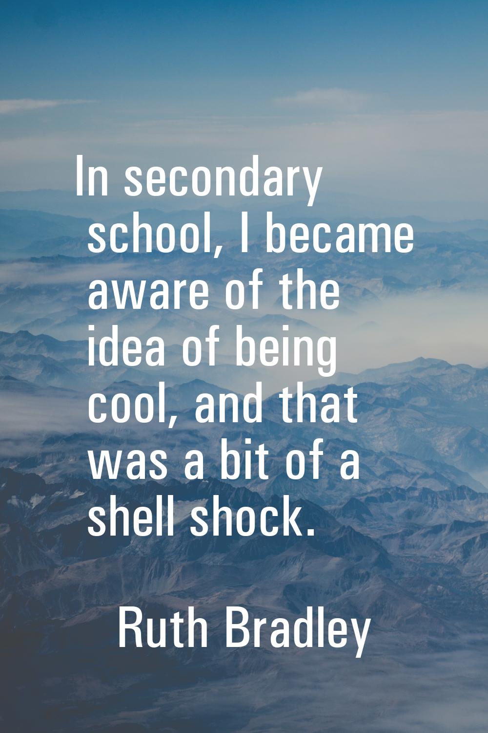 In secondary school, I became aware of the idea of being cool, and that was a bit of a shell shock.