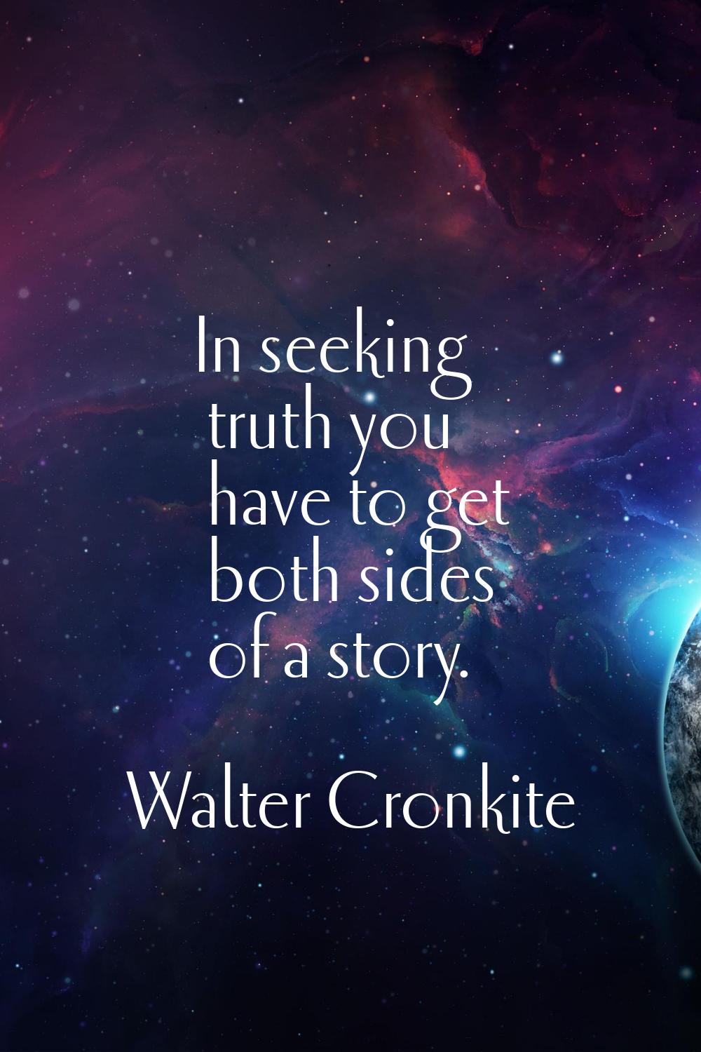 In seeking truth you have to get both sides of a story.