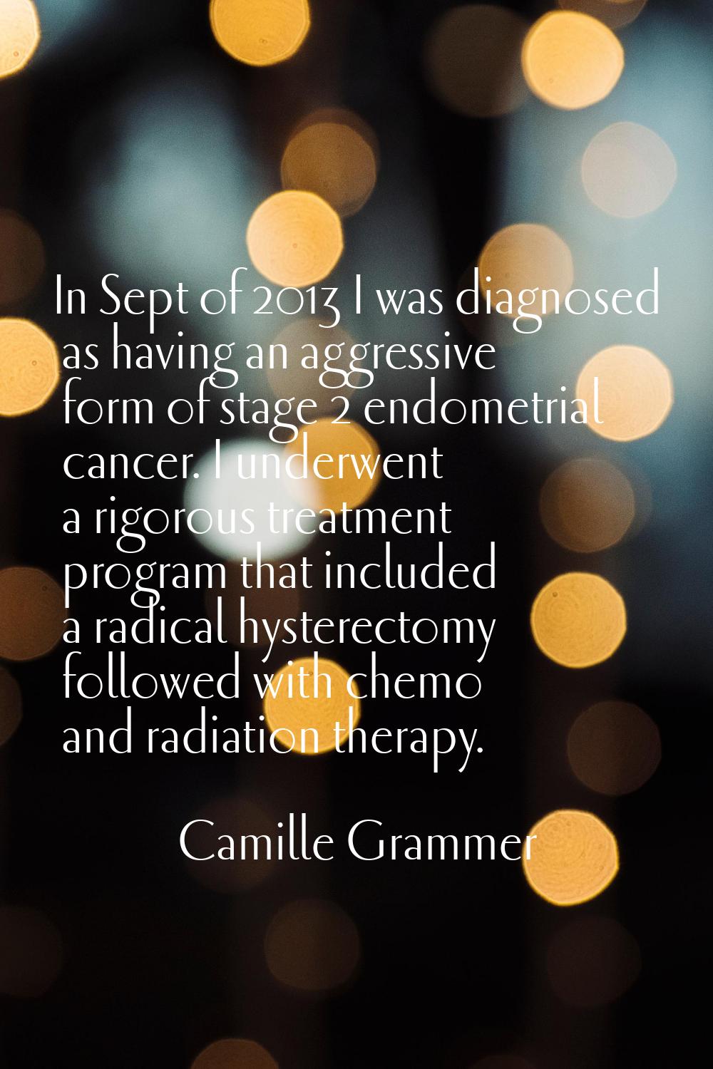 In Sept of 2013 I was diagnosed as having an aggressive form of stage 2 endometrial cancer. I under