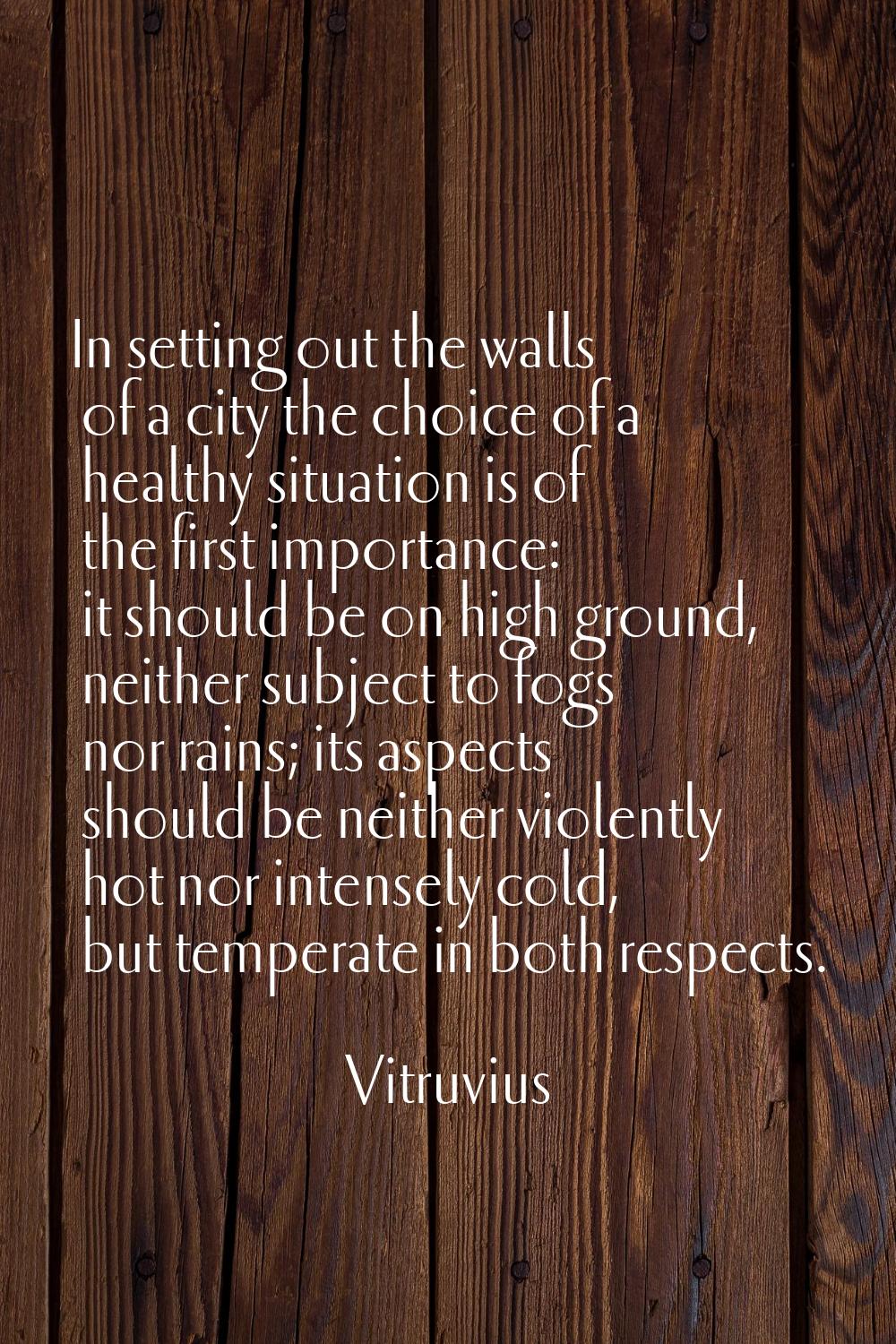 In setting out the walls of a city the choice of a healthy situation is of the first importance: it