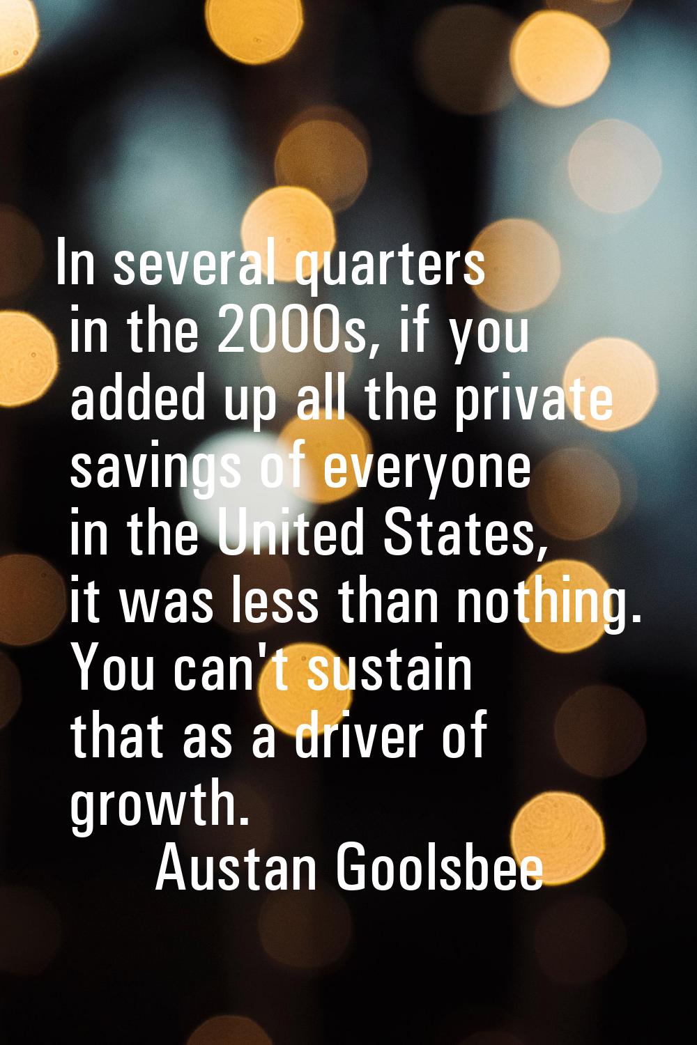 In several quarters in the 2000s, if you added up all the private savings of everyone in the United