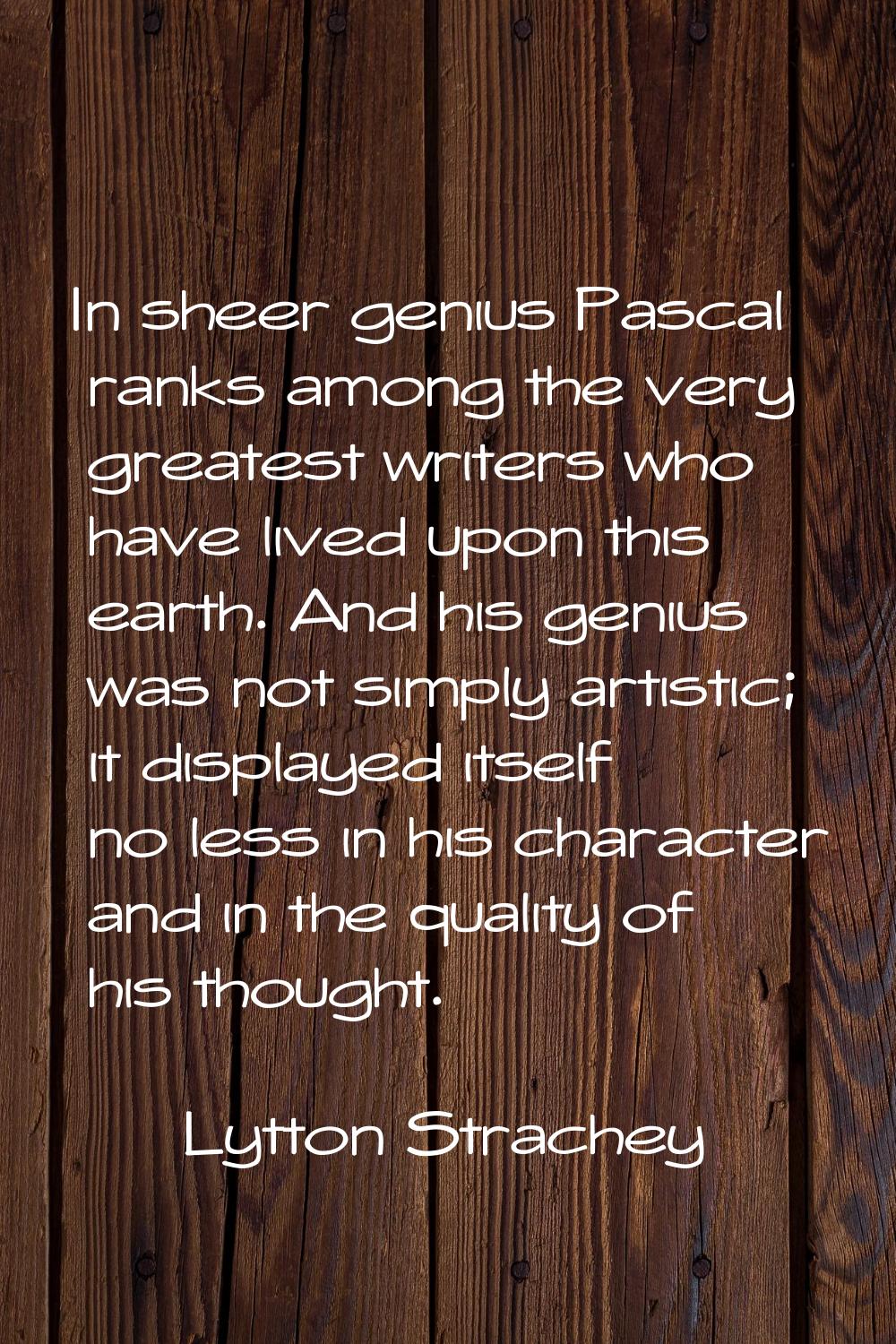 In sheer genius Pascal ranks among the very greatest writers who have lived upon this earth. And hi