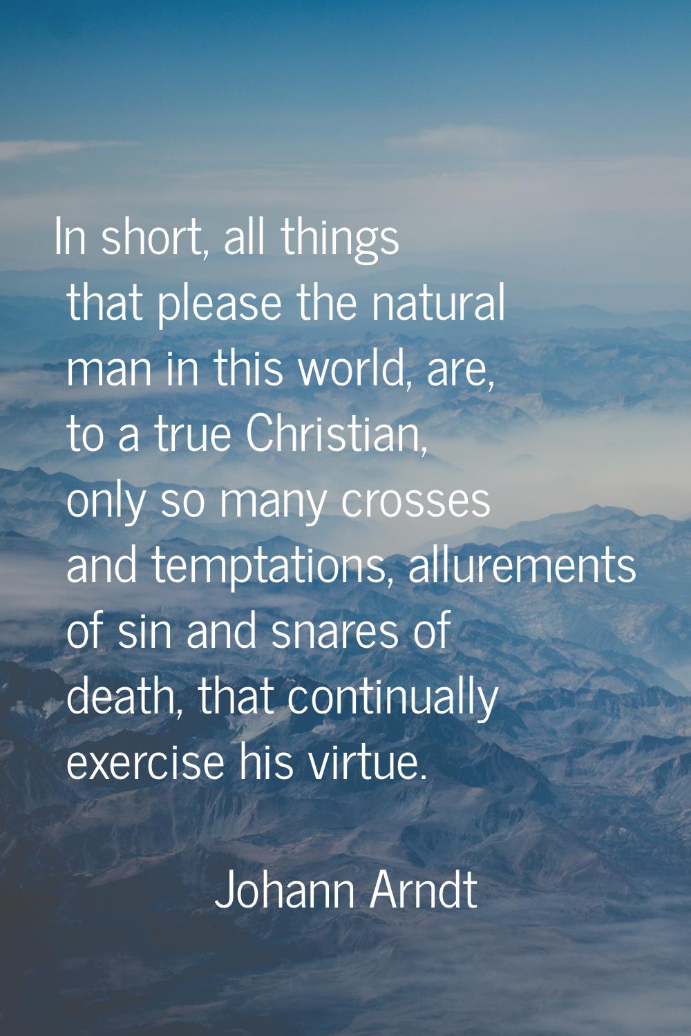 In short, all things that please the natural man in this world, are, to a true Christian, only so m