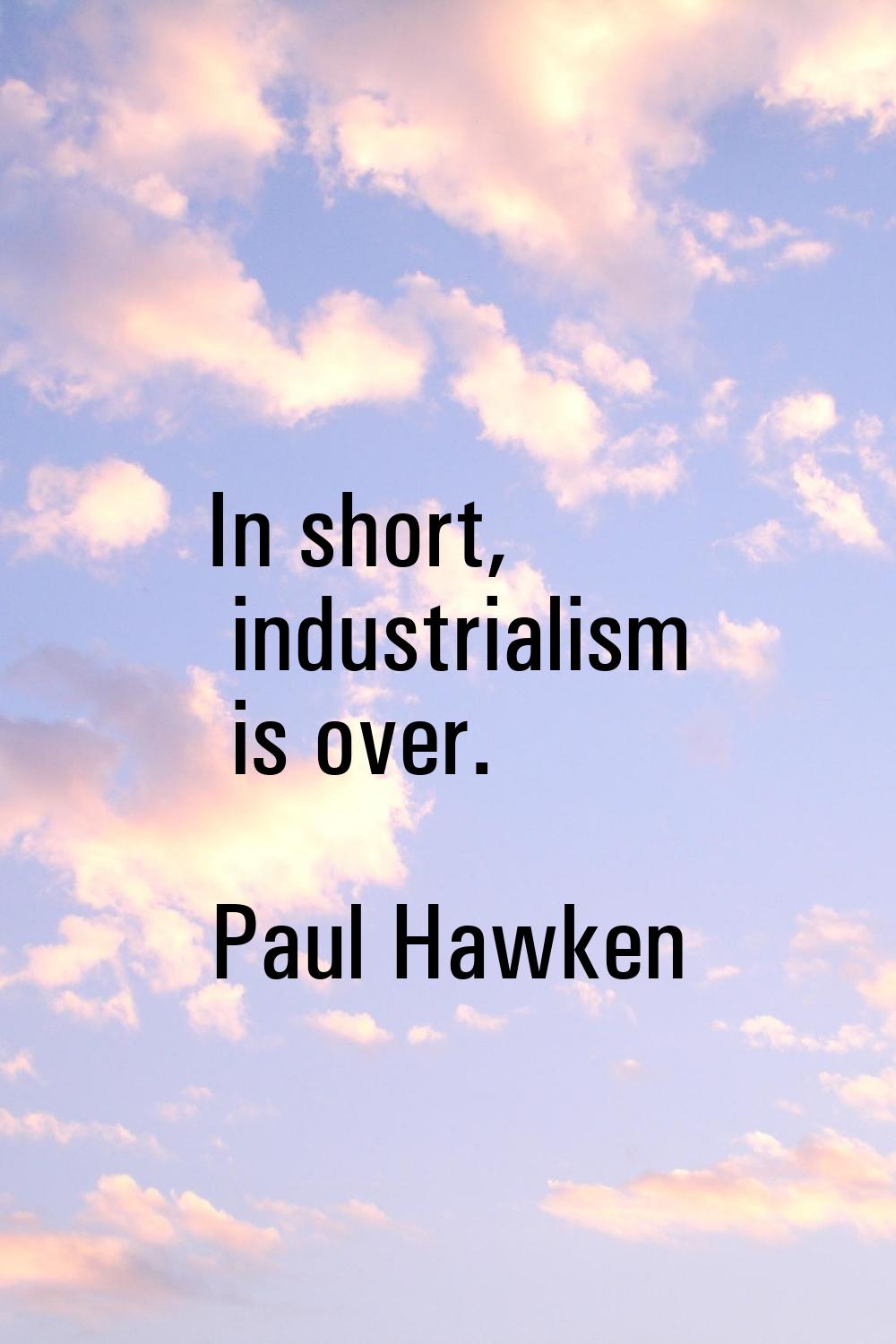 In short, industrialism is over.