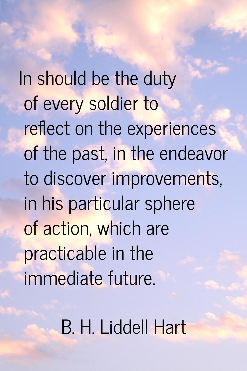 In should be the duty of every soldier to reflect on the experiences of the past, in the endeavor t