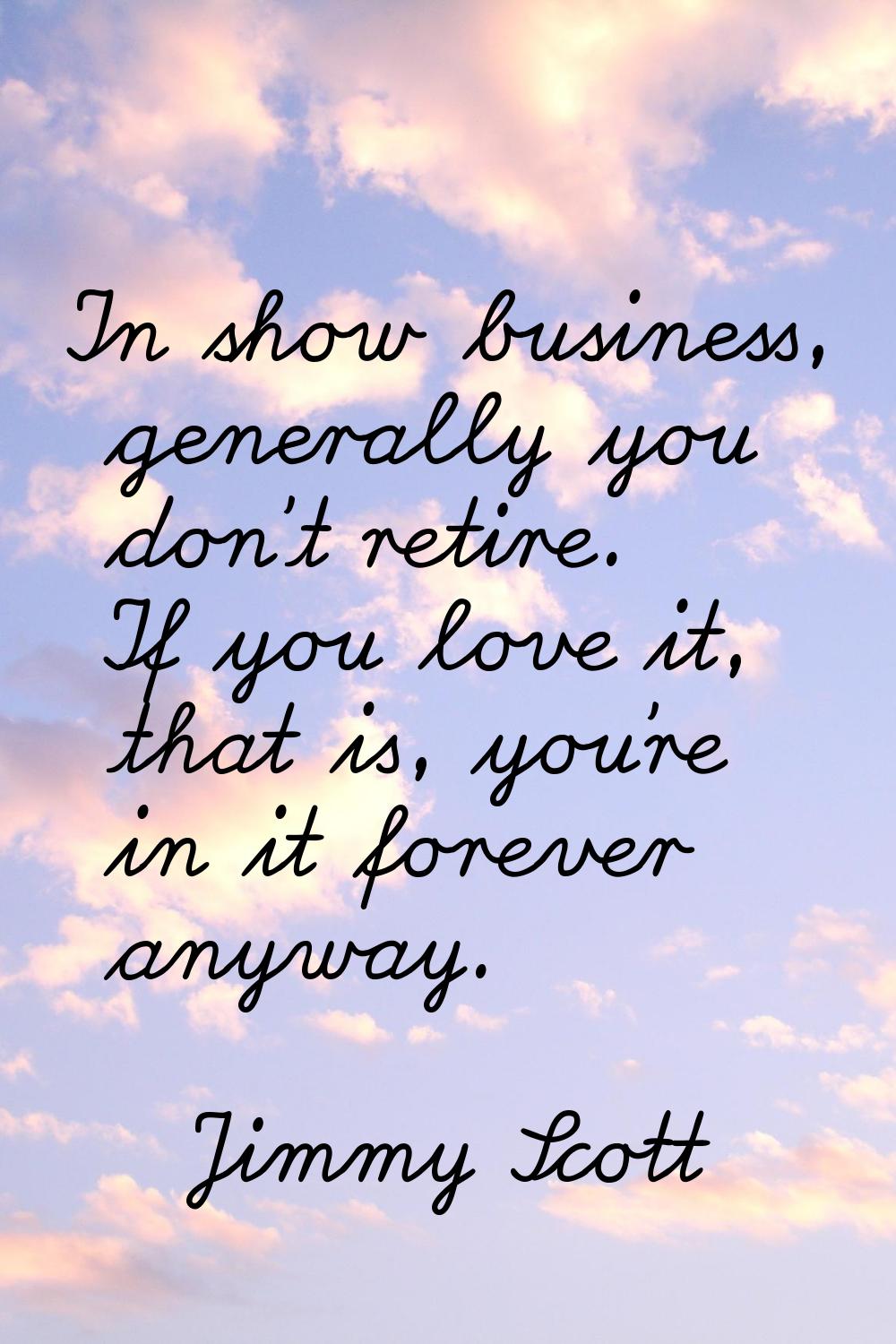 In show business, generally you don't retire. If you love it, that is, you're in it forever anyway.