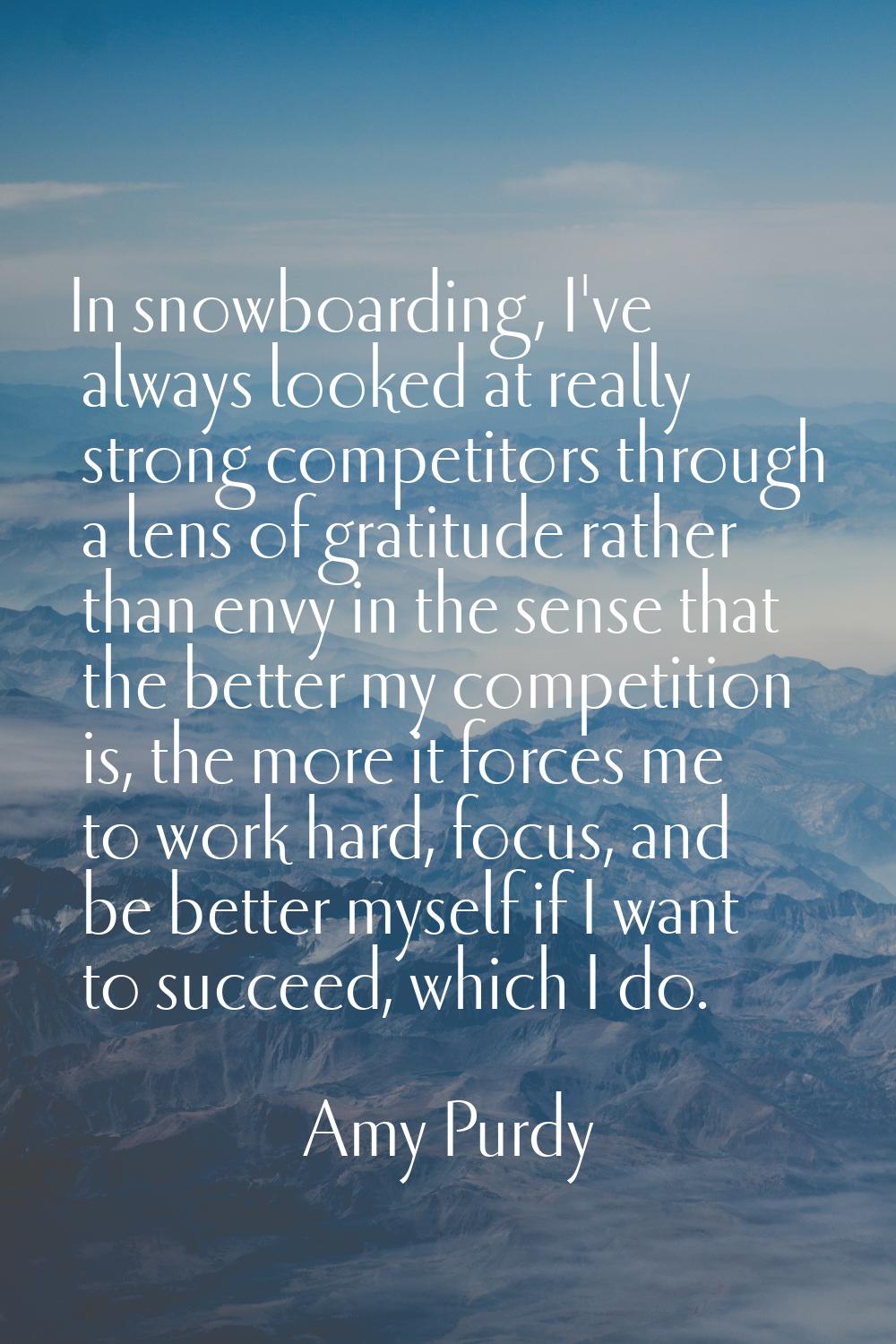In snowboarding, I've always looked at really strong competitors through a lens of gratitude rather