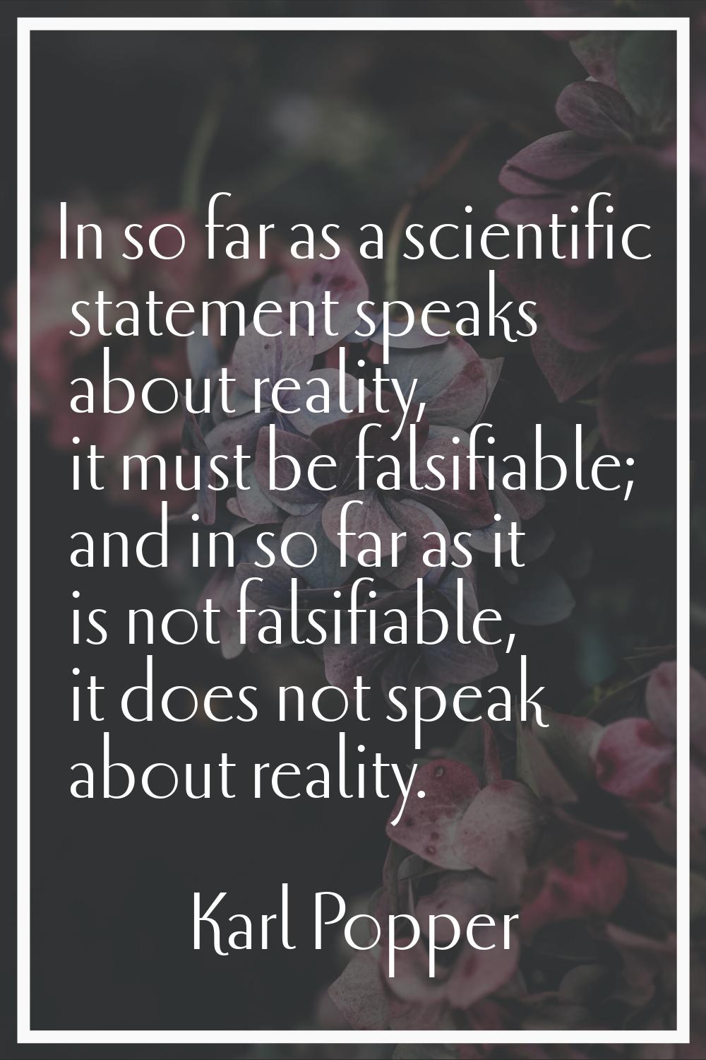 In so far as a scientific statement speaks about reality, it must be falsifiable; and in so far as 