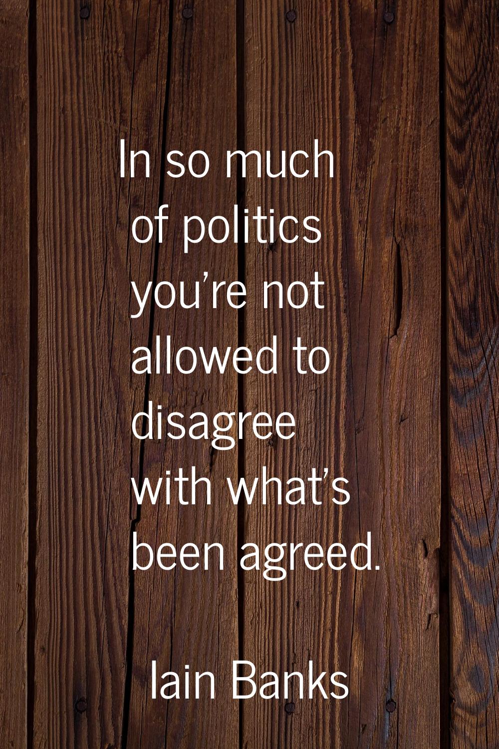 In so much of politics you're not allowed to disagree with what's been agreed.