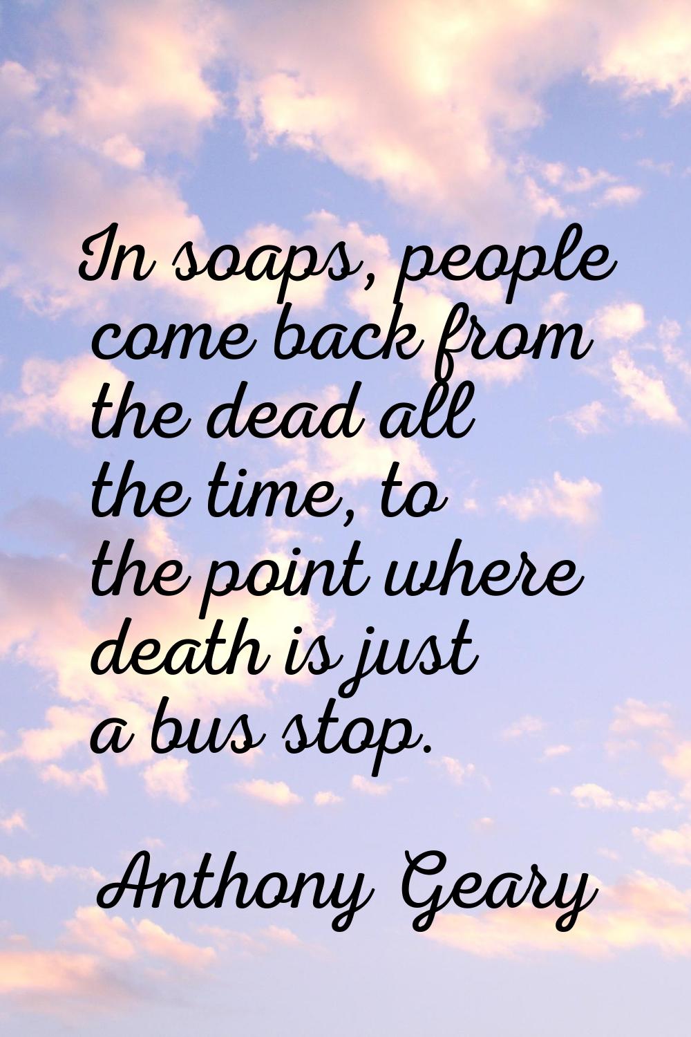 In soaps, people come back from the dead all the time, to the point where death is just a bus stop.