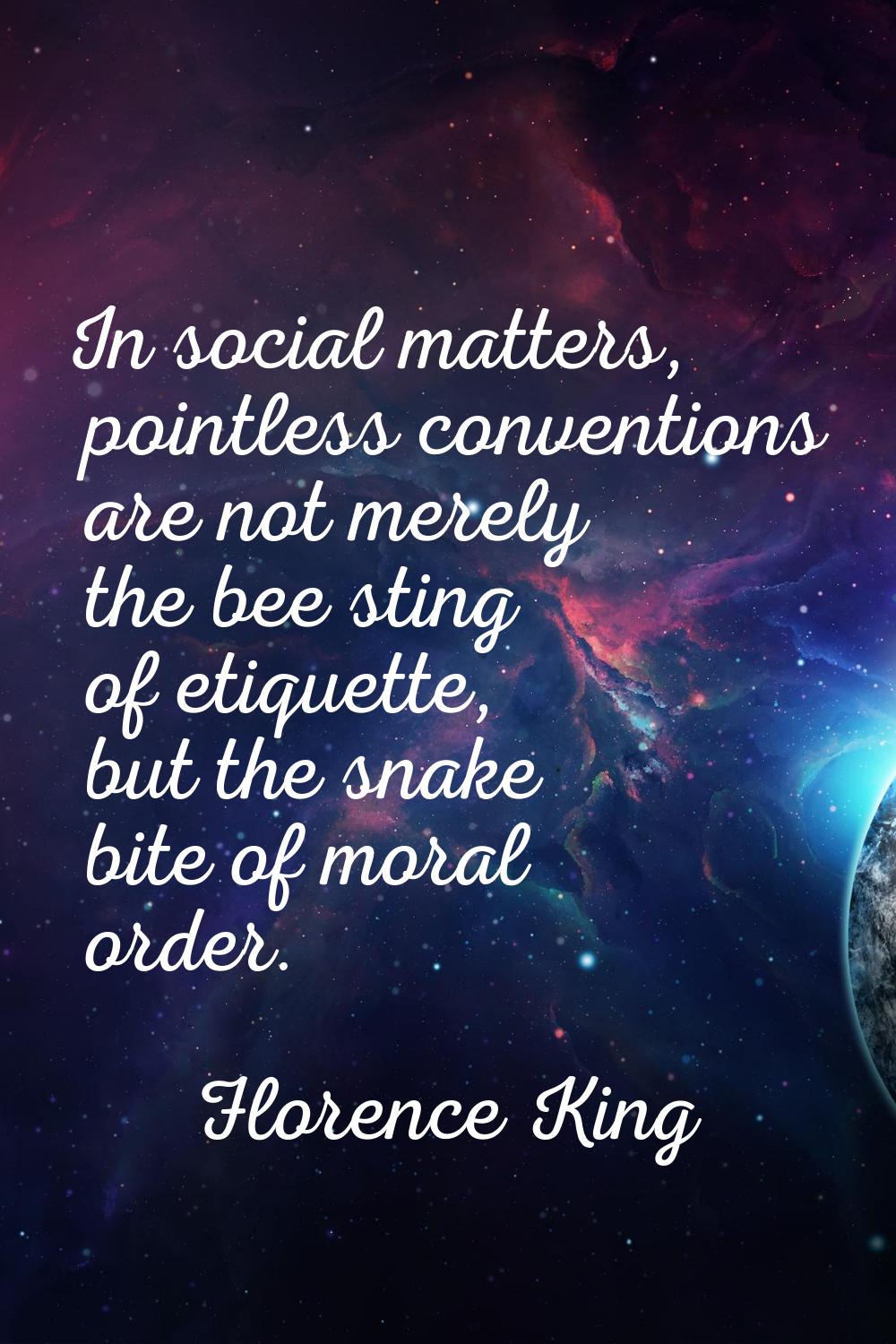 In social matters, pointless conventions are not merely the bee sting of etiquette, but the snake b
