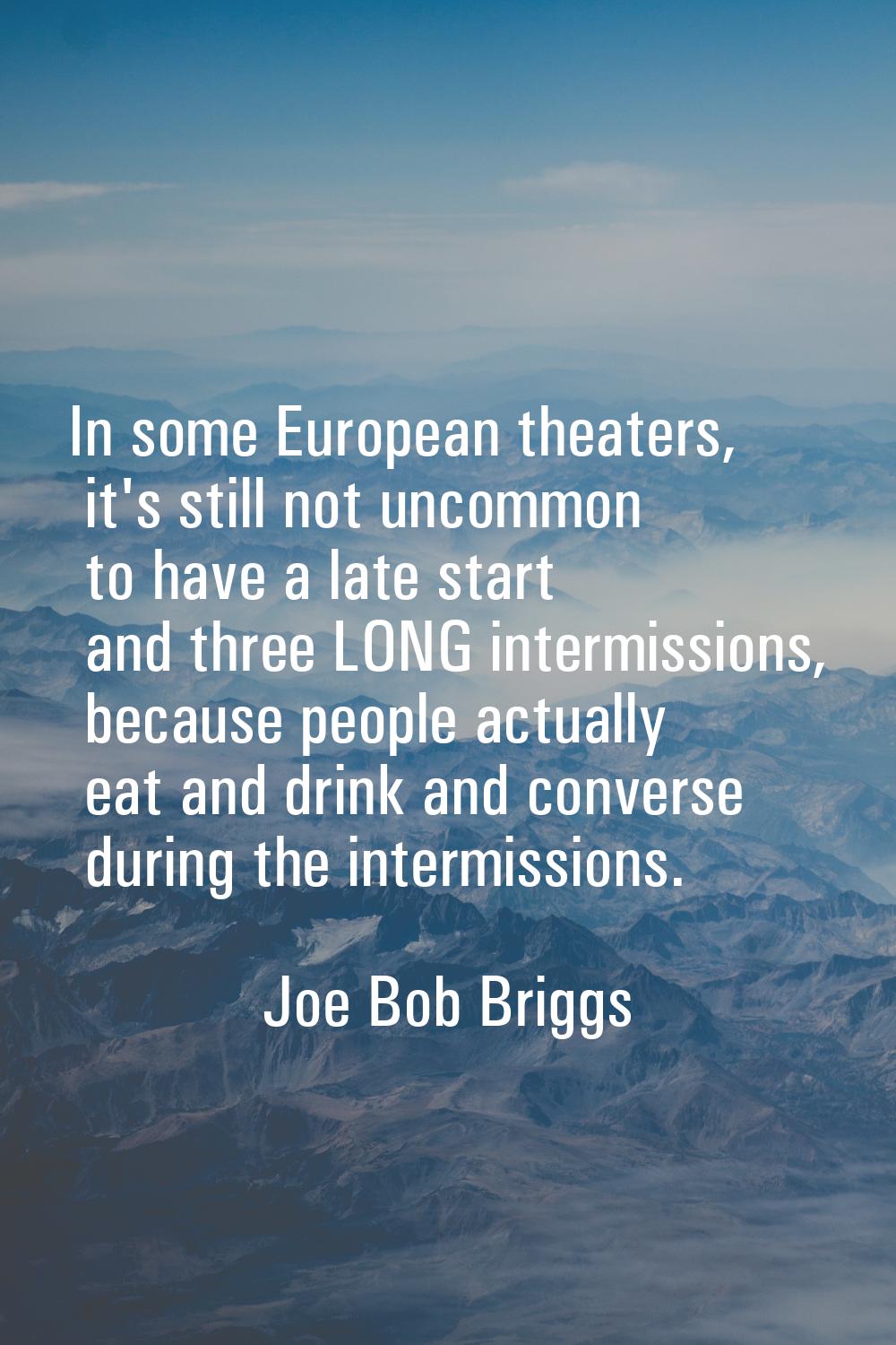 In some European theaters, it's still not uncommon to have a late start and three LONG intermission