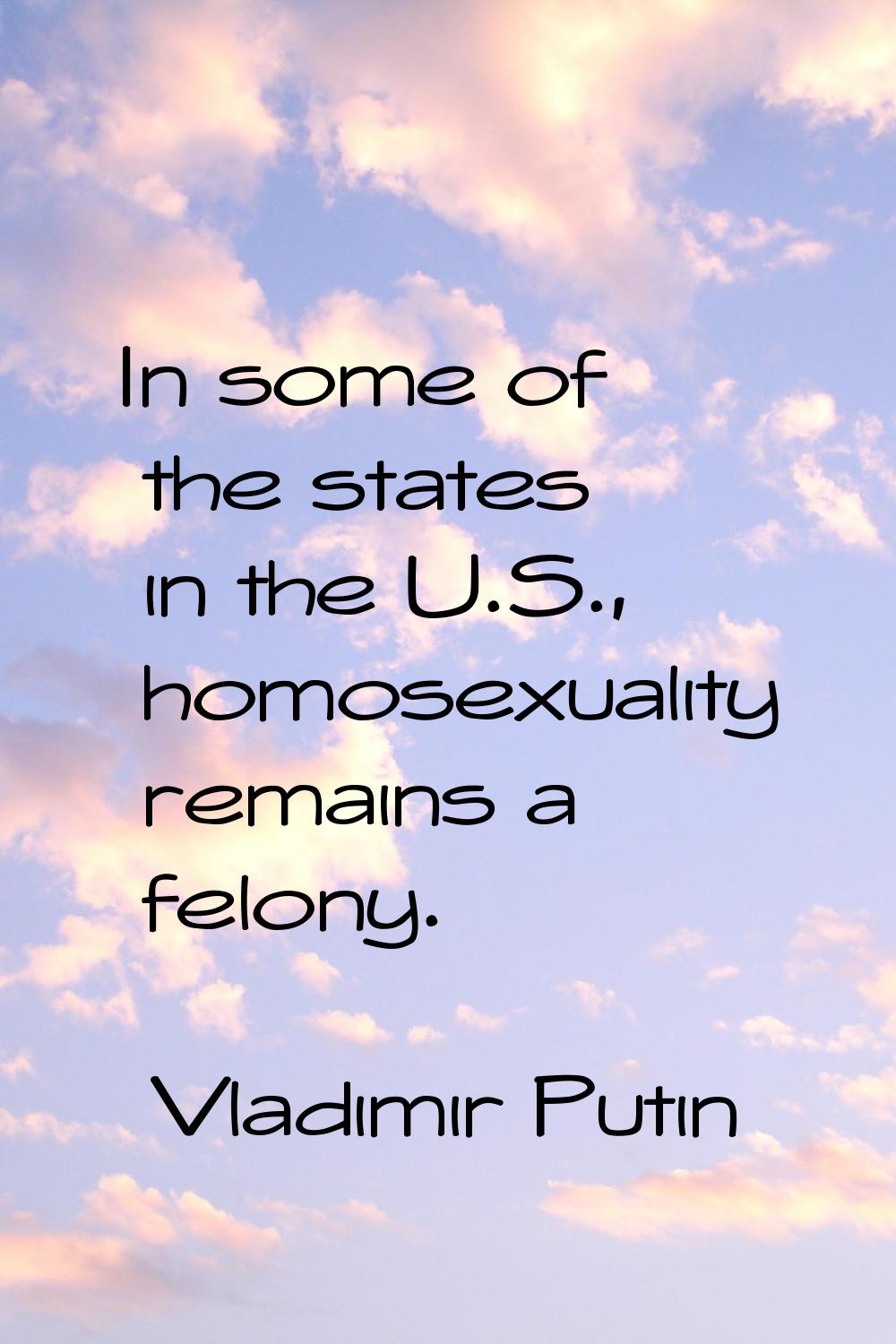 In some of the states in the U.S., homosexuality remains a felony.