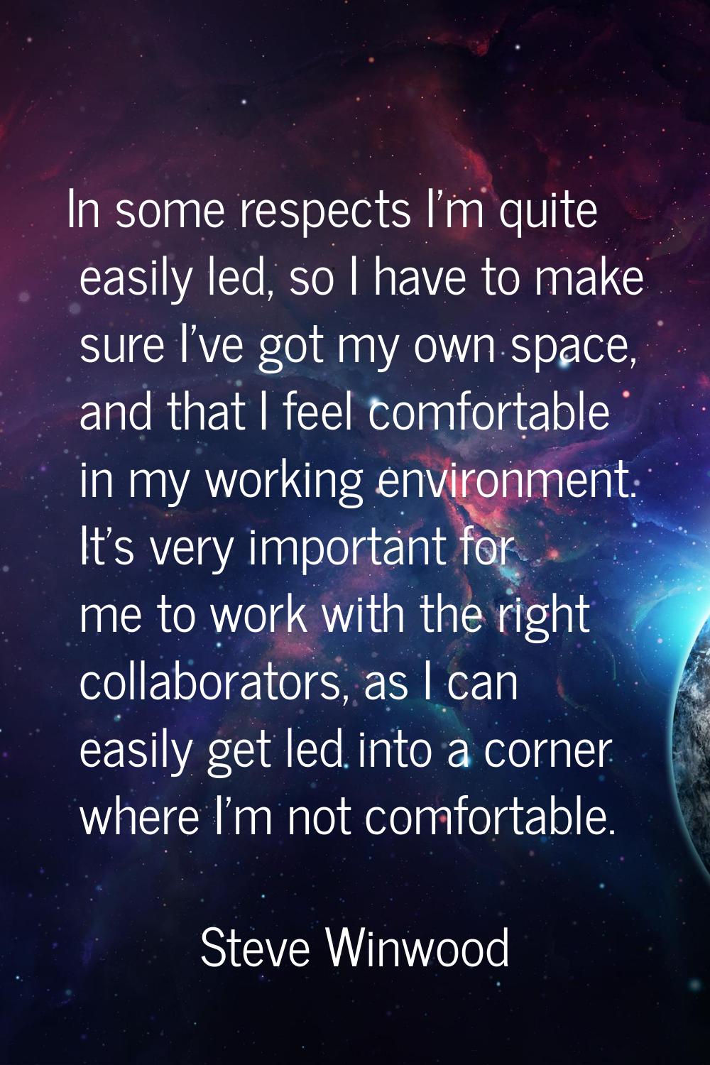In some respects I'm quite easily led, so I have to make sure I've got my own space, and that I fee