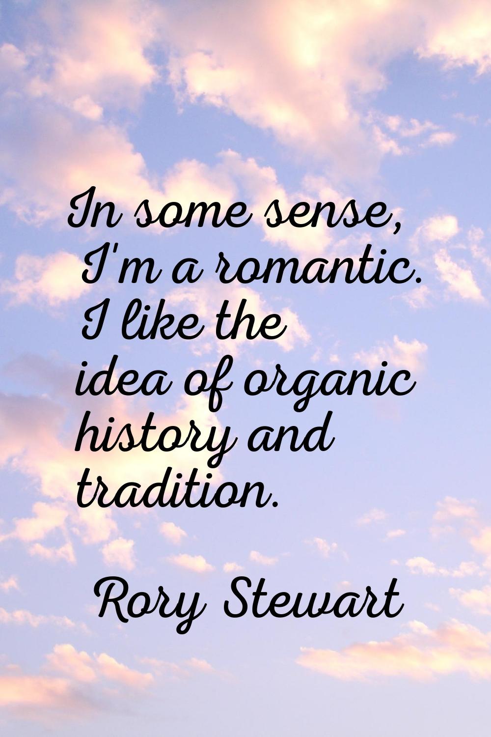 In some sense, I'm a romantic. I like the idea of organic history and tradition.