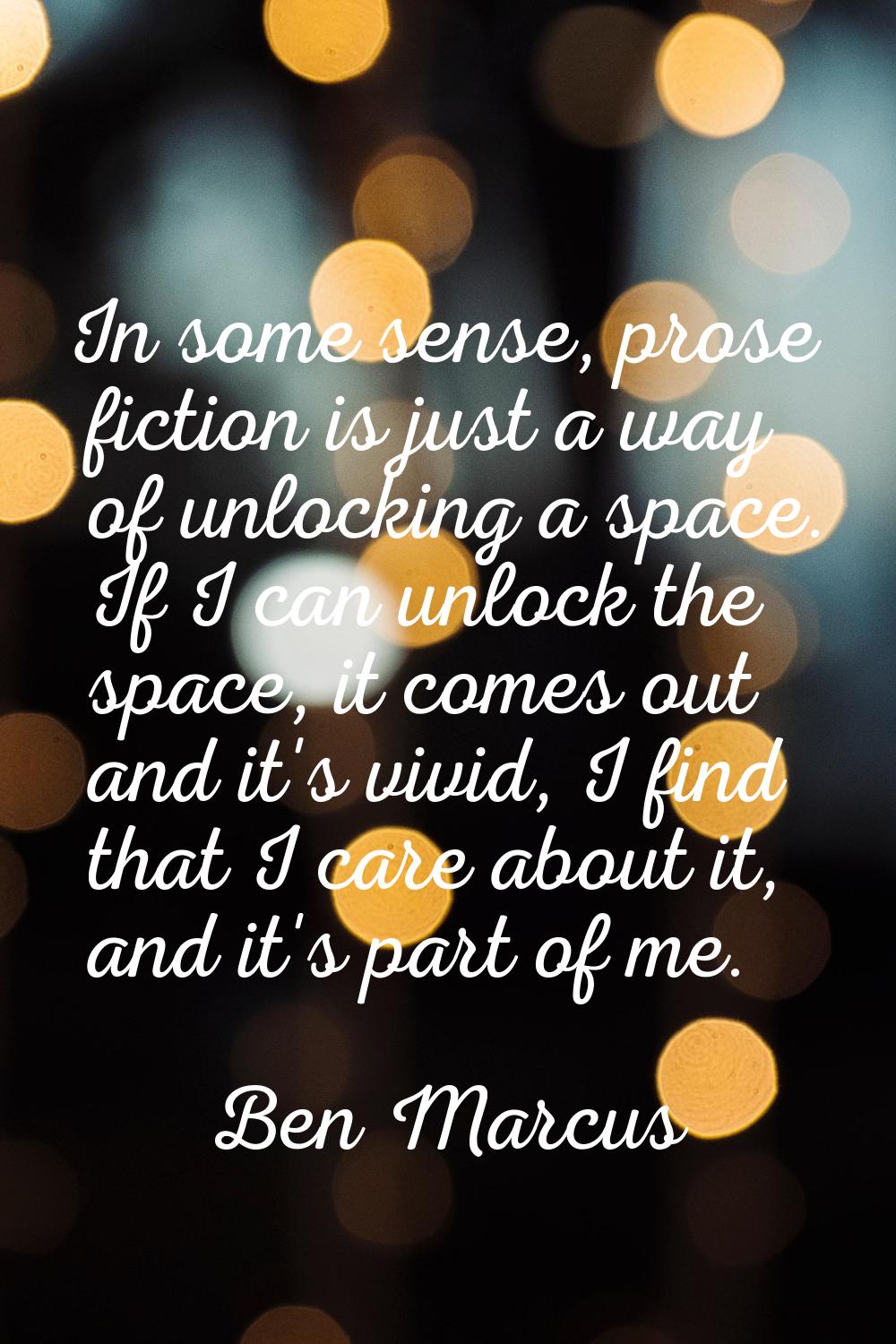 In some sense, prose fiction is just a way of unlocking a space. If I can unlock the space, it come