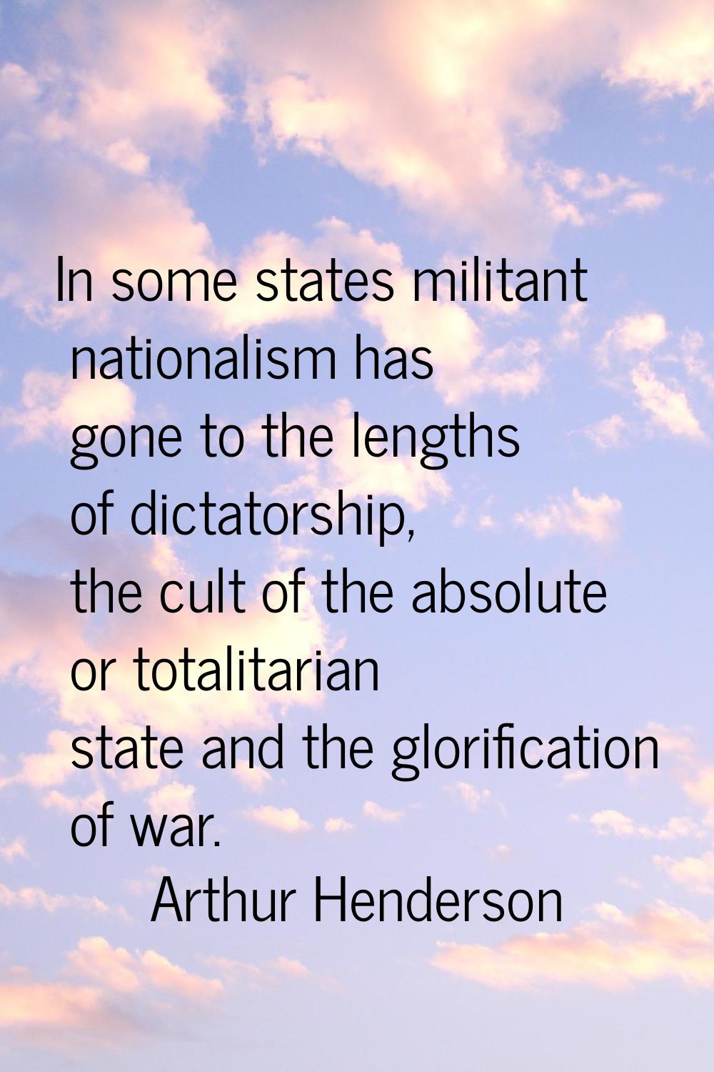 In some states militant nationalism has gone to the lengths of dictatorship, the cult of the absolu