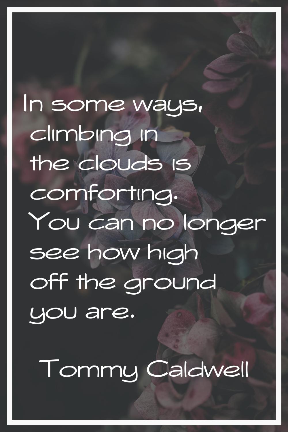 In some ways, climbing in the clouds is comforting. You can no longer see how high off the ground y