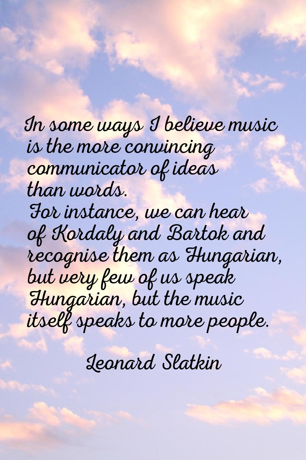 In some ways I believe music is the more convincing communicator of ideas than words. For instance,