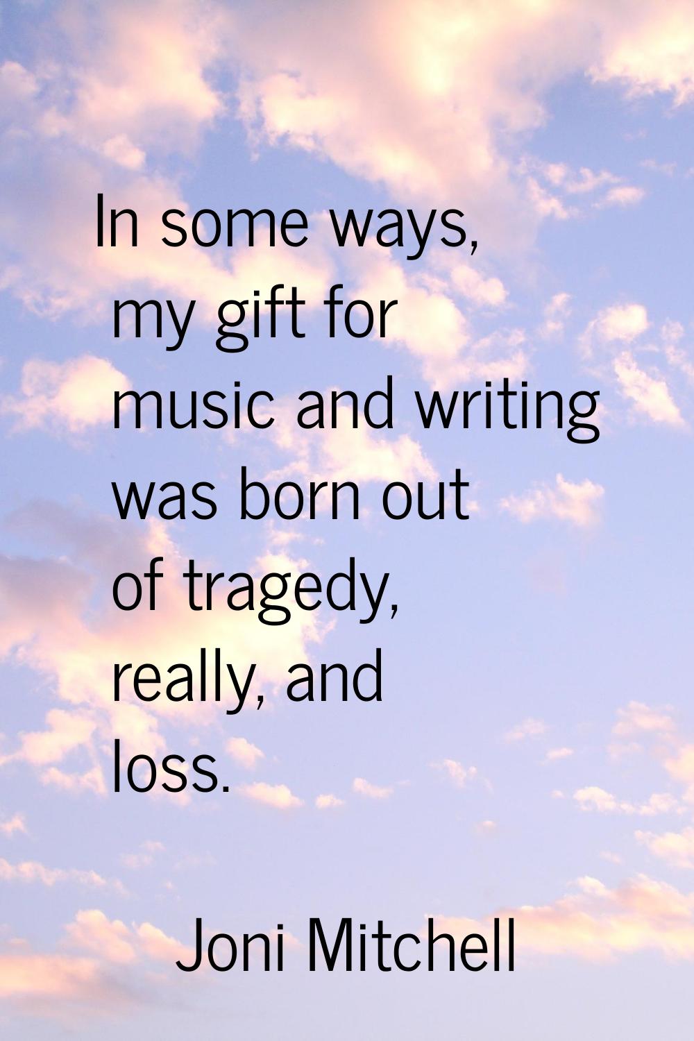 In some ways, my gift for music and writing was born out of tragedy, really, and loss.