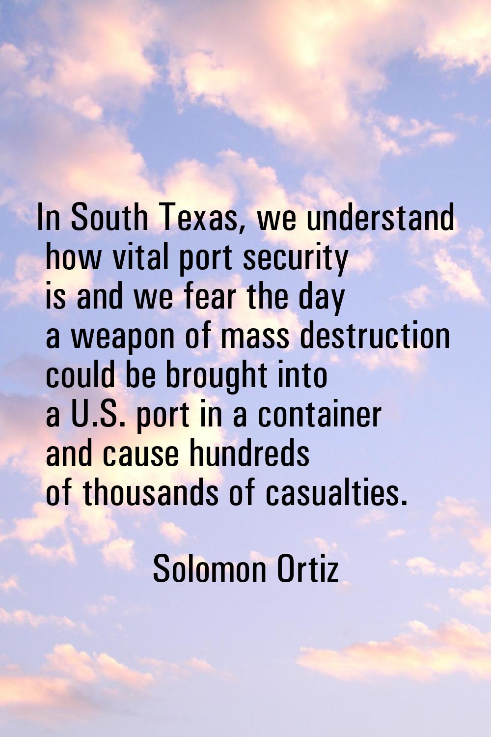 In South Texas, we understand how vital port security is and we fear the day a weapon of mass destr