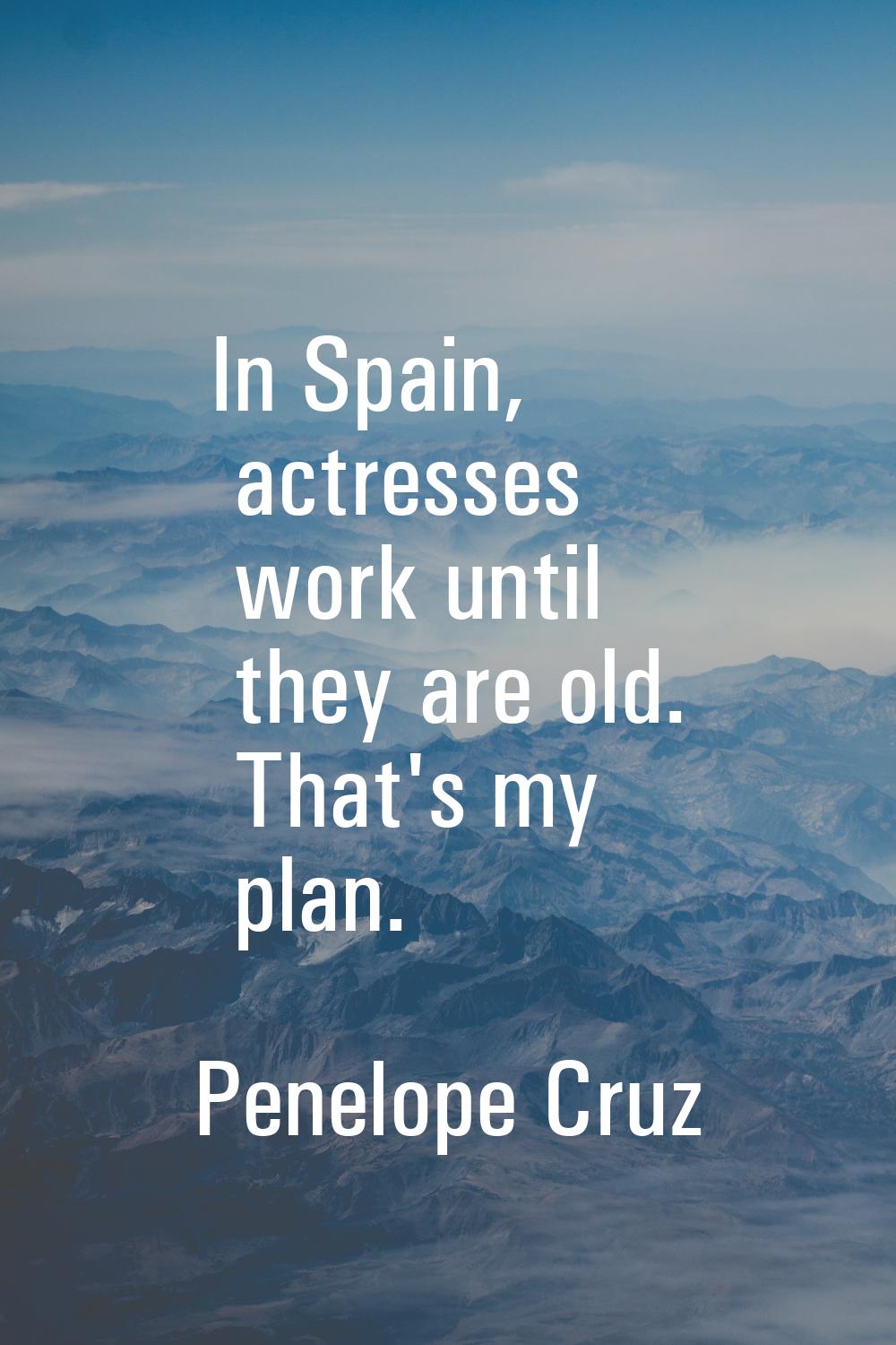 In Spain, actresses work until they are old. That's my plan.