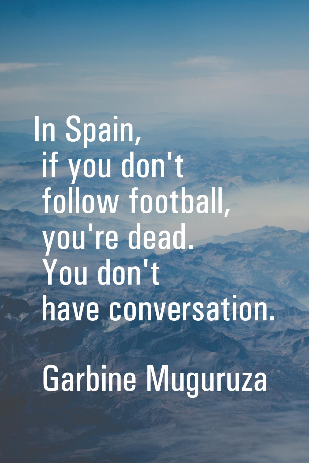 In Spain, if you don't follow football, you're dead. You don't have conversation.