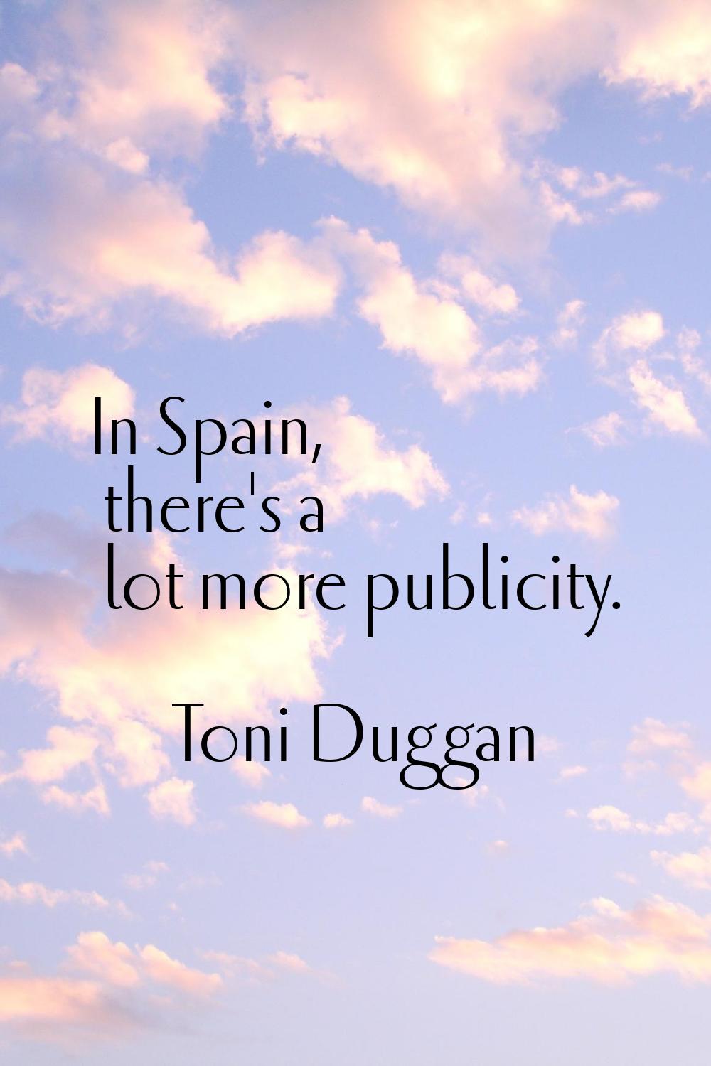 In Spain, there's a lot more publicity.