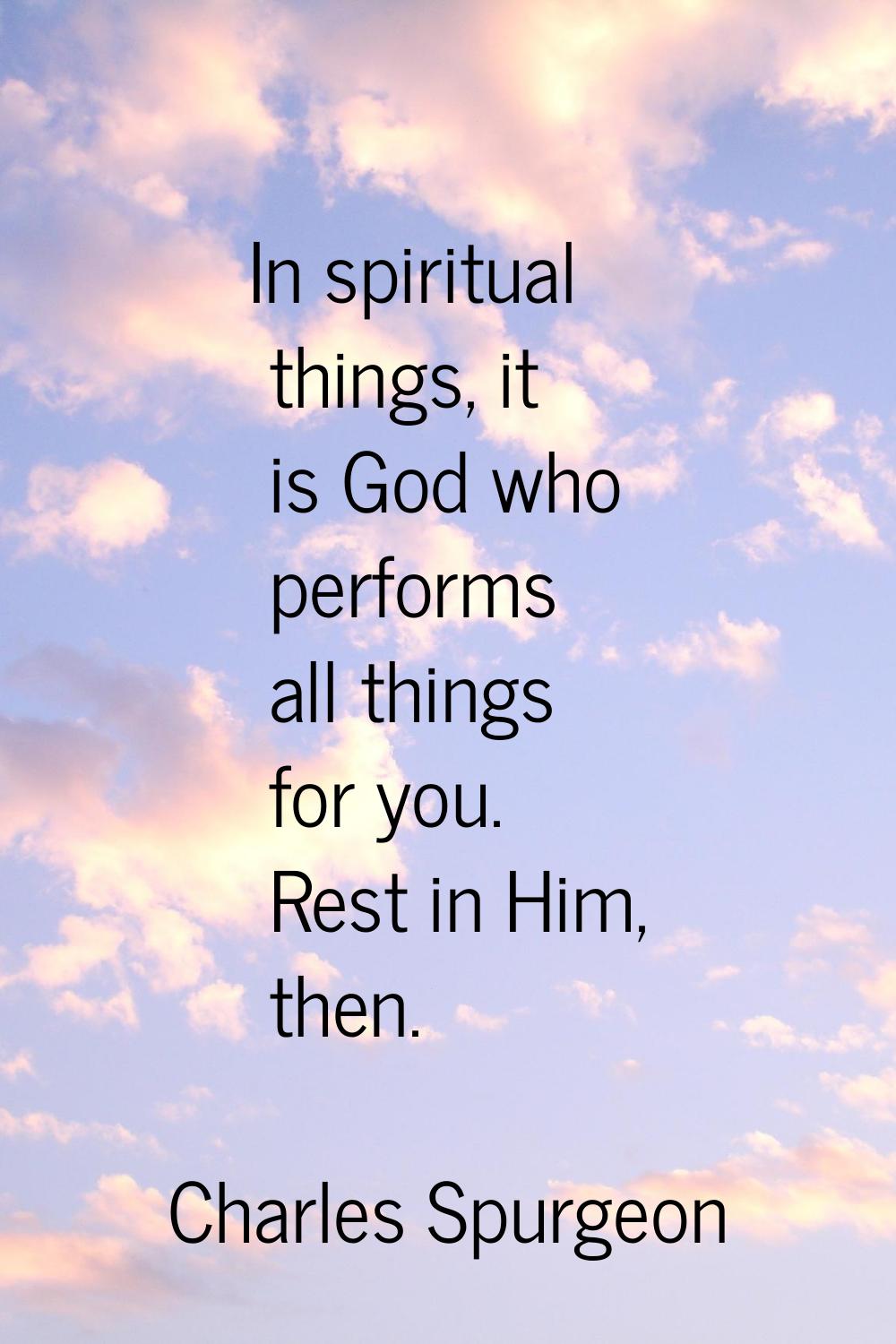In spiritual things, it is God who performs all things for you. Rest in Him, then.
