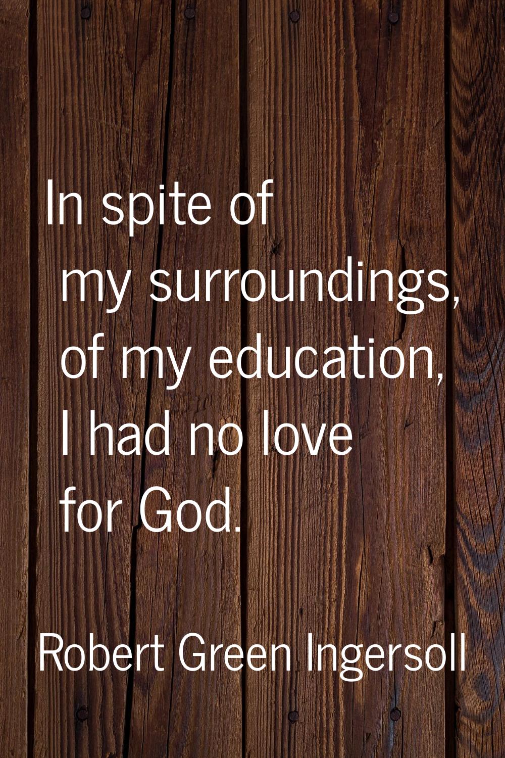 In spite of my surroundings, of my education, I had no love for God.