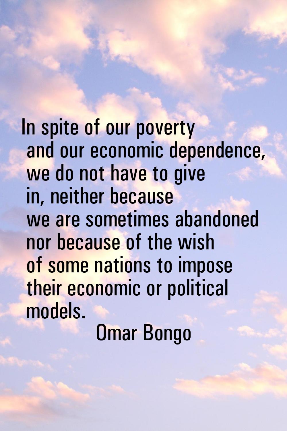 In spite of our poverty and our economic dependence, we do not have to give in, neither because we 